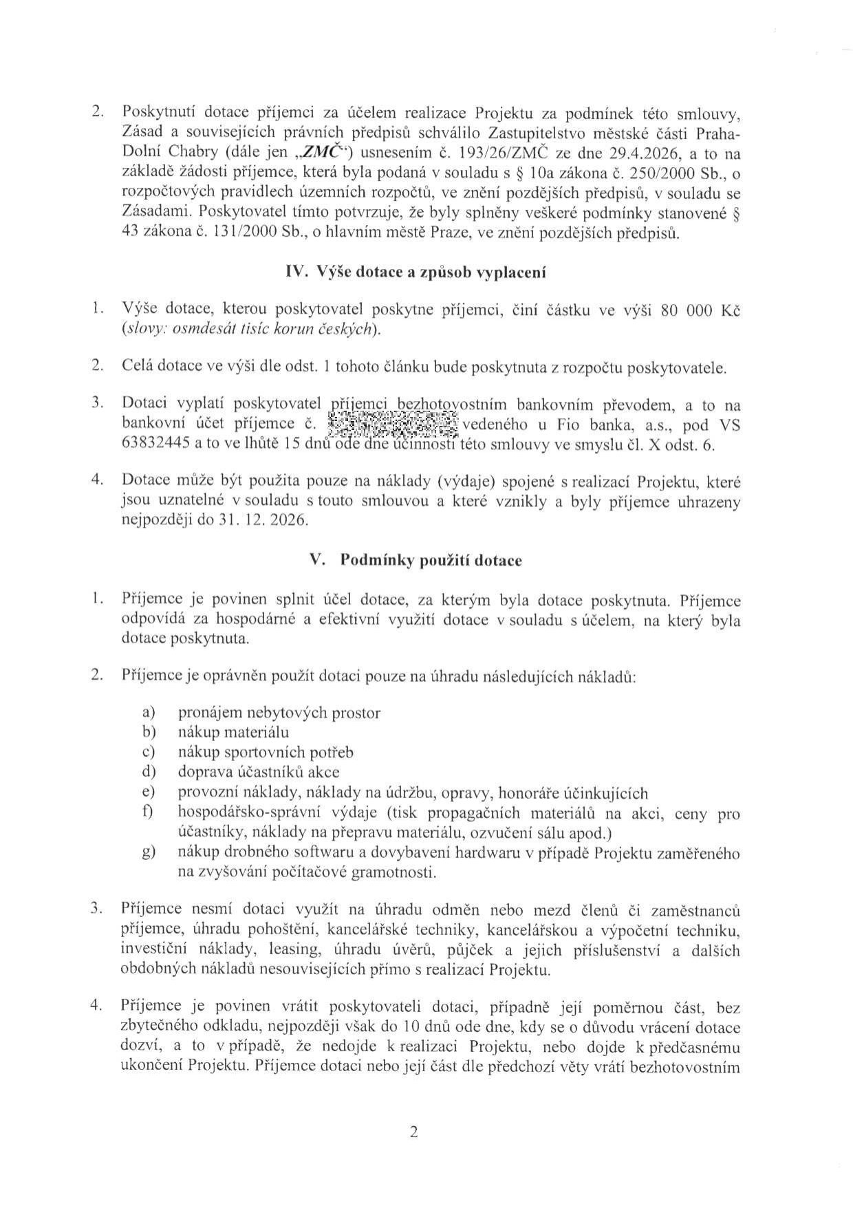 Strana 2 smlouvy o poskytnutí dotace. Bod 2: Poskytnutí dotace schváleno Zastupitelstvem městské části Praha-Dolní Chabry usnesením č. 193/26/ZMČ ze dne 29.4.2026. Článek IV. Výše dotace a způsob vyplacení: výše dotace 80 000 Kč, výplata bezhotovostním převodem na účet u Fio banka, a.s. (VS 63832445) do 15 dnů od účinnosti smlouvy. Dotaci lze použít na náklady vzniklé do 31. 12. 2026. Článek V. Podmínky použití dotace: dotace určena na pronájem prostor, nákup materiálu, sportovních potřeb, dopravu účastníků, provozní náklady, honoráře účinkujících, propagační materiály, drobný software a hardware. Dotaci nelze použít na odměny zaměstnanců, pohoštění, kancelářskou techniku, investiční náklady, leasing a úvěry. Povinnost vrátit dotaci při nerealizaci projektu do 10 dnů.