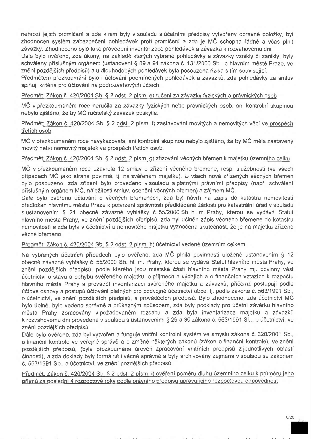 Text dokumentu obsahující kontrolní zjištění hospodaření MČ: 1) Prověření pohledávek a závazků, inventarizace. 2) Předmět: Zákon č. 420/2004 Sb. § 2 odst. 2 písm. e) ručení za závazky fyzických a právnických osob – MČ neručila. 3) Předmět: Zákon č. 420/2004 Sb. § 2 odst. 2 písm. f) zastavování movitých a nemovitých věcí – MČ nezastavovala. 4) Předmět: Zákon č. 420/2004 Sb. § 2 odst. 2 písm. g) zřizování věcných břemen – prověřeno 12 smluv, ověřeno účtování a zápisy v katastru. 5) Předmět: Zákon č. 420/2004 Sb. § 2 odst. 2 písm. h) účetnictví vedené územním celkem – ověřeno plnění vyhlášky č. 55/2000 Sb. hl. m. Prahy, úplnost účetnictví, vnitřní kontrolní systém dle zákona č. 320/2001 Sb. 6) Předmět: Zákon č. 420/2004 Sb. § 2 odst. 2 písm. i) ověření poměru dluhu k příjmům za poslední 4 roky. Strana 6/20.