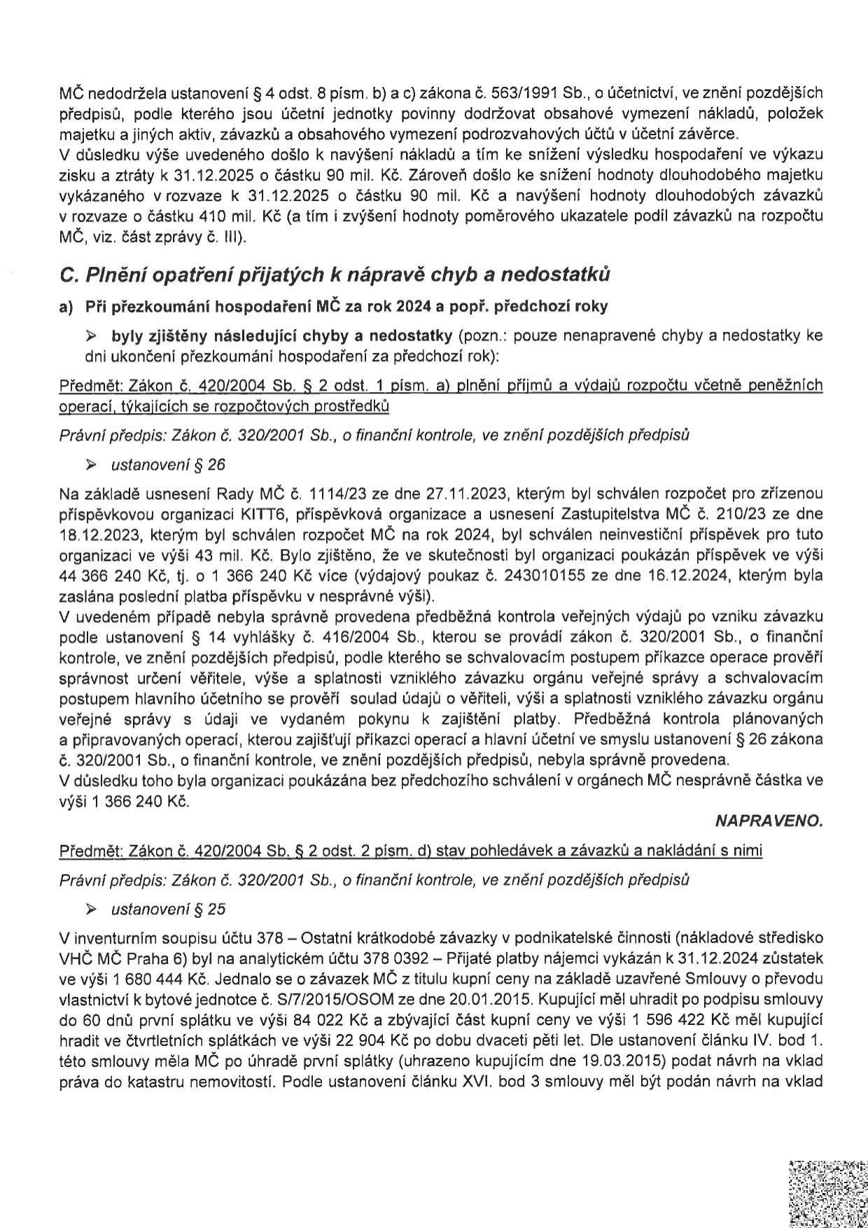Úřední dokument o kontrole hospodaření MČ. Obsahuje dvě hlavní části: 1. Porušení zákona č. 563/1991 Sb. o účetnictví, které vedlo k chybnému vykázání nákladů, majetku a závazků k 31.12.2025 (rozdíl 90 mil. Kč). 2. Plnění opatření k nápravě chyb za rok 2024: a) Porušení zákona č. 420/2004 Sb. a č. 320/2001 Sb. při poskytnutí příspěvku příspěvkové organizaci KITT6 dne 16.12.2024, kdy byla vyplacena částka o 1 366 240 Kč vyšší, než bylo schváleno (označeno jako NAPRAVENO). b) Zjištění k účtu 378 – Ostatní krátkodobé závazky, týkající se zůstatku 1 680 444 Kč k 31.12.2024, který vznikl na základě smlouvy o převodu vlastnictví bytové jednotky (S/7/2015/OSOM) ze dne 20.01.2015, kde byla stanovena splátka 84 022 Kč a následné čtvrtletní splátky 22 904 Kč.