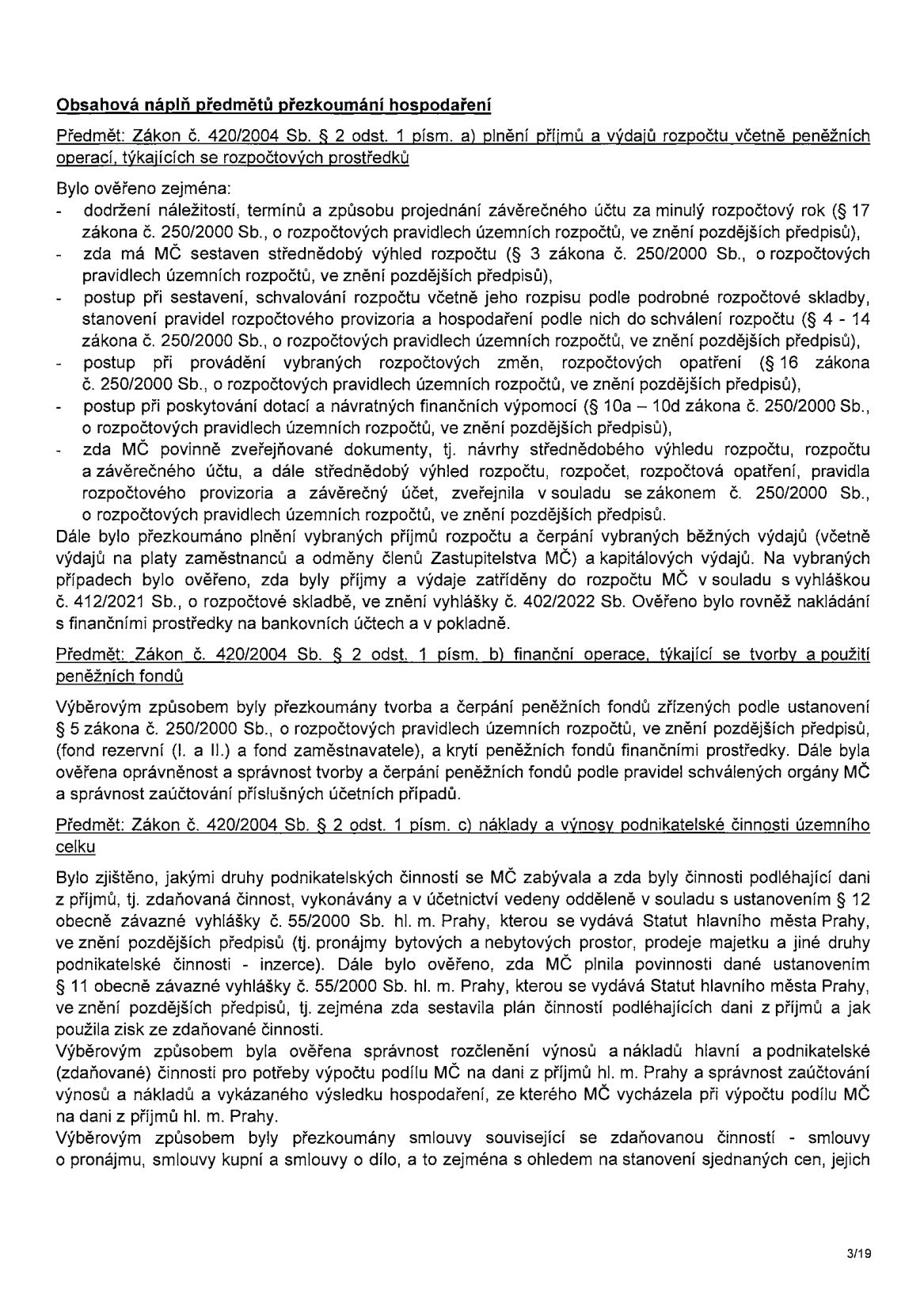 Obsahová náplň předmětů přezkoumání hospodaření. Předmět: Zákon č. 420/2004 Sb. § 2 odst. 1 písm. a) plnění příjmů a výdajů rozpočtu včetně peněžních operací, týkajících se rozpočtových prostředků. Bylo ověřeno: dodržení náležitostí, termínů a způsobu projednání závěrečného účtu (§ 17 zákona č. 250/2000 Sb.), existence střednědobého výhledu rozpočtu (§ 3 zákona č. 250/2000 Sb.), postup při sestavení a schvalování rozpočtu (§ 4-14 zákona č. 250/2000 Sb.), postup při provádění rozpočtových změn a opatření (§ 16 zákona č. 250/2000 Sb.), postup při poskytování dotací a návratných finančních výpomocí (§ 10a-10d zákona č. 250/2000 Sb.), zveřejňování dokumentů v souladu se zákonem č. 250/2000 Sb. Dále bylo přezkoumáno plnění příjmů a čerpání výdajů (včetně platů a odměn) a nakládání s finančními prostředky v souladu s vyhláškou č. 412/2021 Sb. Předmět: Zákon č. 420/2004 Sb. § 2 odst. 1 písm. b) finanční operace, týkající se tvorby a použití peněžních fondů. Bylo ověřeno: tvorba a čerpání peněžních fondů (§ 5 zákona č. 250/2000 Sb.), krytí fondů finančními prostředky, správnost zaúčtování. Předmět: Zákon č. 420/2004 Sb. § 2 odst. 1 písm. c) náklady a výnosy podnikatelské činnosti územního celku. Bylo zjištěno: druhy podnikatelských činností, zda byly vedeny odděleně v souladu s vyhláškou č. 55/2000 Sb. hl. m. Prahy, plnění povinností dle § 11 vyhlášky č. 55/2000 Sb. hl. m. Prahy, správnost rozčlenění výnosů a nákladů pro výpočet podílu na dani z příjmů hl. m. Prahy, přezkoumání smluv souvisejících se zdaňovanou činností (pronájmy, kupní smlouvy, smlouvy o dílo).