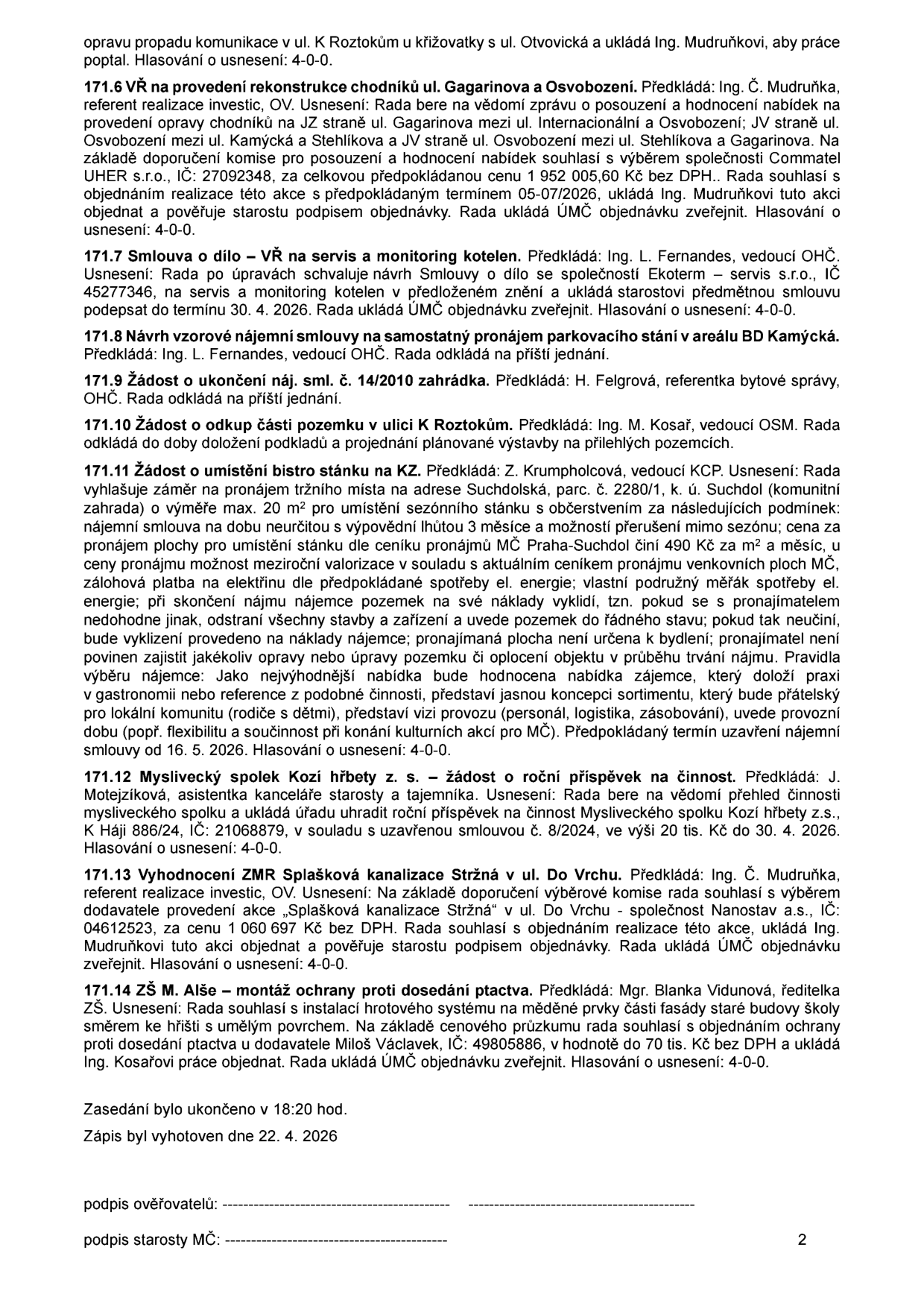 Zápis z jednání rady (pokračování): 171.6 Rekonstrukce chodníků ul. Gagarinova a Osvobození, firma Commatel UHER s.r.o., cena 1 952 005,60 Kč bez DPH, termín 05-07/2026. 171.7 Servis a monitoring kotelen, firma Ekoterm - servis s.r.o., termín do 30. 4. 2026. 171.8 Odloženo: pronájem parkovacího stání BD Kamýcká. 171.9 Odloženo: ukončení nájmu zahrádky. 171.10 Odloženo: odkup pozemku v ul. K Roztokům. 171.11 Záměr pronájmu místa pro bistro na Suchdolské (parc. č. 2280/1), cena 490 Kč/m2/měsíc, nájem do 16. 5. 2026. 171.12 Příspěvek pro Myslivecký spolek Kozí hřbety z.s., 20 tis. Kč do 30. 4. 2026. 171.13 Splašková kanalizace Stržná v ul. Do Vrchu, firma Nanostav a.s., cena 1 060 697 Kč bez DPH. 171.14 Instalace ochrany proti ptactvu na ZŠ M. Alše, dodavatel Miloš Václavek, cena 70 tis. Kč bez DPH. Zasedání ukončeno v 18:20, vyhotoveno 22. 4. 2026.