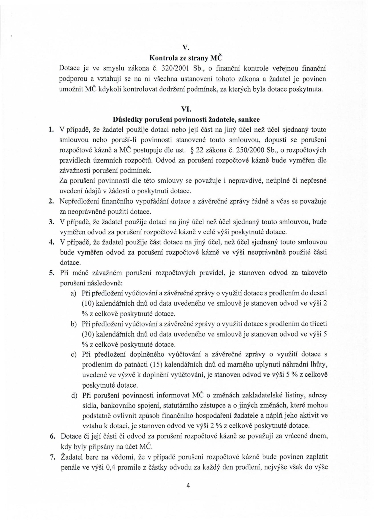 Strana 4 smlouvy o poskytnutí dotace obsahující články V. a VI. Článek V. 'Kontrola ze strany MČ' definuje právo MČ kontrolovat dodržování podmínek dotace dle zákona č. 320/2001 Sb. Článek VI. 'Důsledky porušení povinnosti žadatele, sankce' specifikuje postihy za porušení rozpočtové kázně: 1. Porušení účelu dotace nebo uvedení nepravdivých údajů. 2. Nepředložení vyúčtování a závěrečné zprávy. 3. Odvod v plné výši při jiném účelu. 4. Odvod v poměrné výši při neoprávněném použití části dotace. 5. Specifikace odvodů za méně závažná porušení: a) 2 % za prodlení do 10 dnů, b) 5 % za prodlení do 30 dnů, c) 5 % za nedoplnění vyúčtování po výzvě, d) 2 % za neoznámení změn (sídlo, statutární zástupce atd.). 6. Definice dne vrácení dotace. 7. Penále 0,4 promile z částky odvodu za každý den prodlení.