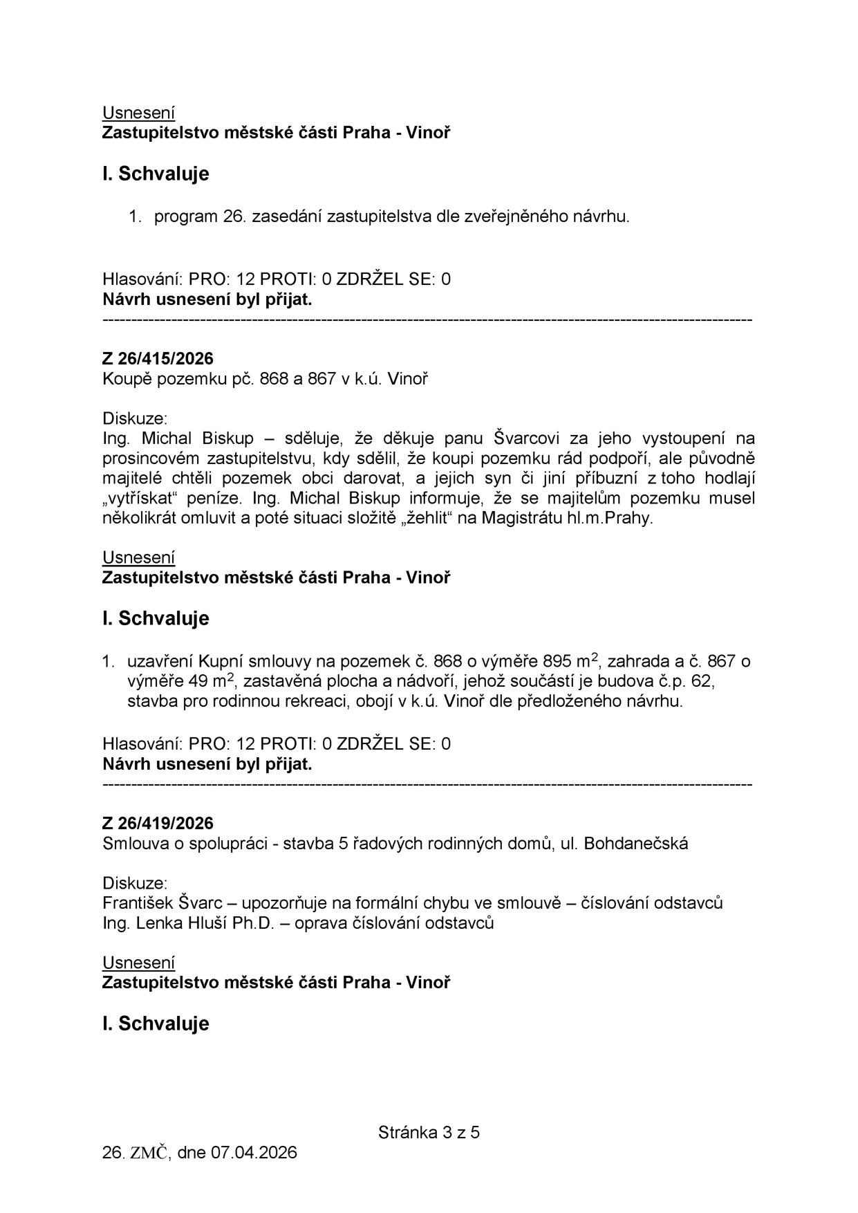 Zápis z 26. zasedání Zastupitelstva městské části Praha - Vinoř ze dne 07.04.2026 (stránka 3 z 5). Obsahuje: 1. Schválení programu zasedání (pro 12, proti 0, zdržel se 0). 2. Usnesení Z 26/415/2026: Koupě pozemků p.č. 868 (895 m2, zahrada) a p.č. 867 (49 m2, zastavěná plocha a nádvoří s budovou č.p. 62) v k.ú. Vinoř. Diskuse: Ing. Michal Biskup zmiňuje komplikace s původními majiteli, kteří chtěli pozemek darovat, ale příbuzní se jej snaží prodat. Usnesení bylo přijato (pro 12, proti 0, zdržel se 0). 3. Usnesení Z 26/419/2026: Smlouva o spolupráci - stavba 5 řadových rodinných domů v ul. Bohdanečská. Diskuse: František Švarc upozorňuje na formální chybu v číslování odstavců, Ing. Lenka Hluší Ph.D. potvrzuje opravu.