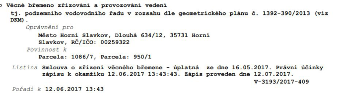 Výpis z katastru nemovitostí: Věcné břemeno zřizování a provozování vedení, tj. podzemního vodovodního řadu v rozsahu dle geometrického plánu č. 1392-390/2013 (viz DKM). Oprávněný: Město Horní Slavkov, Dlouhá 634/12, 35731 Horní Slavkov, IČO: 00259322. Povinnost k: Parcela 1086/7, Parcela 950/1. Listina: Smlouva o zřízení věcného břemene - úplatná ze dne 16.05.2017. Právní účinky zápisu k okamžiku 12.06.2017 13:43:43. Zápis proveden dne 12.07.2017. Číslo řízení: V-3193/2017-409. Pořadí k 12.06.2017 13:43.