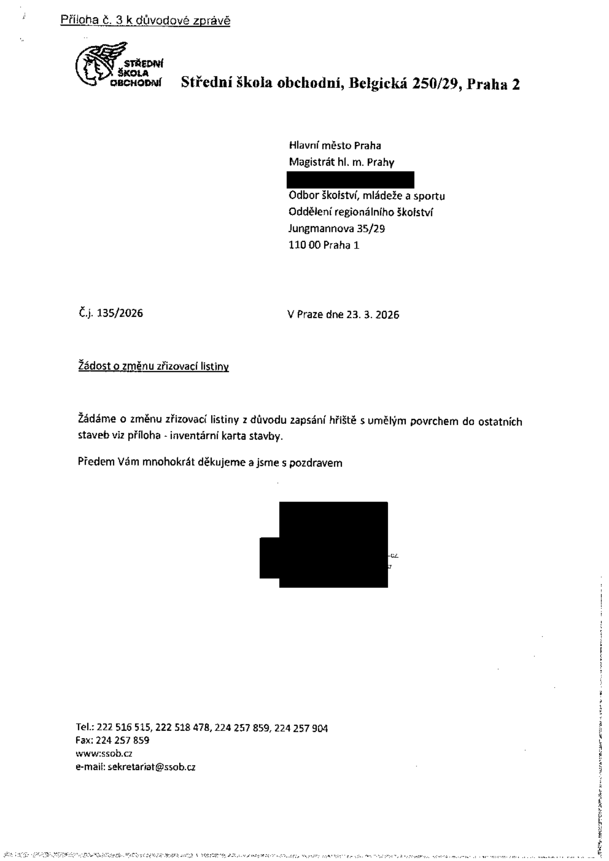 Žádost o změnu zřizovací listiny, Střední škola obchodní, Belgická 250/29, Praha 2. Adresát: Hlavní město Praha, Magistrát hl. m. Prahy, Odbor školství, mládeže a sportu, Oddělení regionálního školství, Jungmannova 35/29, 110 00 Praha 1. Č.j. 135/2026, v Praze dne 23. 3. 2026. Předmět: Žádost o změnu zřizovací listiny z důvodu zapsání hřiště s umělým povrchem do ostatních staveb (viz příloha - inventární karta stavby). Kontakt: Tel.: 222 516 515, 222 518 478, 224 257 859, 224 257 904, Fax: 224 257 859, www.ssob.cz, e-mail: sekretariat@ssob.cz.