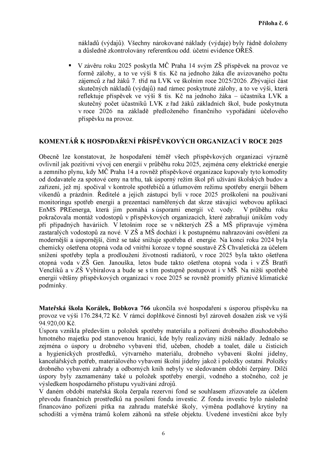 Příloha č. 6. Text obsahuje informace o financování lyžařských výcvikových kurzů (LVK) pro žáky 7. tříd v roce 2025/2026 (příspěvek 8 tis. Kč na žáka). Dále obsahuje komentář k hospodaření příspěvkových organizací MČ Praha 14 v roce 2025: vliv cen energií, úsporná opatření (monitoring spotřeby, výměna vodovodů a osvětlení, chemické ošetření otopné vody v ZŠ Chvaletická, ZŠ Gen. Janouška a ZŠ Bratří Venclíků). Podrobně je popsáno hospodaření Mateřské školy Korálek, Bobkova 766: úspora příspěvku 176 284,72 Kč, zisk z doplňkové činnosti 94 920,00 Kč, úspory v materiálu a energiích, čerpání rezervního fondu na investice (pítko, podlahová krytina, trámy na střeše).