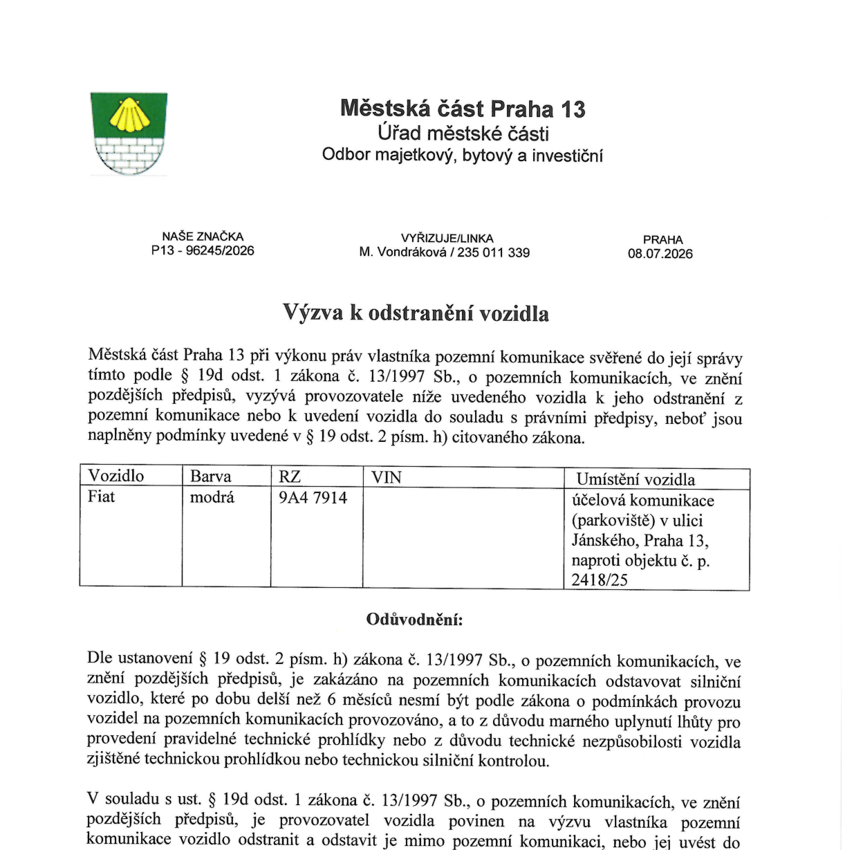 Výzva k odstranění vozidla vydaná Městskou částí Praha 13, Odbor majetkový, bytový a investiční. Číslo jednací: P13 - 96245/2026, datum: 08.07.2026, vyřizuje M. Vondráková (tel. 235 011 339). Předmětem výzvy je modrý Fiat, RZ 9A4 7914, umístěný na účelové komunikaci (parkoviště) v ulici Jánského, Praha 13, naproti objektu č. p. 2418/25. Dokument uvádí, že vozidlo je na komunikaci odstaveno déle než 6 měsíců po propadlé technické kontrole nebo z důvodu technické nezpůsobilosti, což je v rozporu s § 19 odst. 2 písm. h) zákona č. 13/1997 Sb., o pozemních komunikacích. Provozovatel je povinen vozidlo odstranit nebo uvést do souladu s právními předpisy.