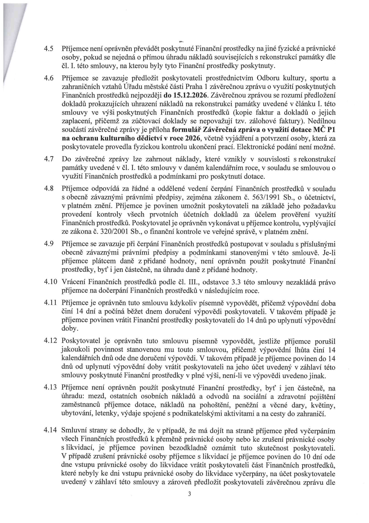 Strana 3 smlouvy o poskytnutí finančních prostředků (dotace) obsahující body 4.5 až 4.14. Klíčové informace: 
- 4.5: Zákaz převodu prostředků na jiné osoby kromě přímé úhrady nákladů na rekonstrukci.
- 4.6: Povinnost předložit závěrečnou zprávu Odboru kultury, sportu a zahraničních vztahů Úřadu městské části Praha 1 nejpozději do 15.12.2026. Elektronické podání není možné.
- 4.8: Povinnost vést účetnictví dle zákona č. 563/1991 Sb. a umožnit kontrolu dle zákona č. 320/2001 Sb.
- 4.9: Zákaz použití prostředků na úhradu DPH, pokud je příjemce plátcem.
- 4.11-4.12: Podmínky výpovědi smlouvy (14denní lhůta).
- 4.13: Zákaz použití prostředků na mzdy, osobní náklady, odvody, pohoštění, dary, květiny, ubytování, letenky a cesty do zahraničí.
- 4.14: Povinnost oznámit přeměnu nebo zrušení právnické osoby s likvidací a vrátit nevyčerpané prostředky.