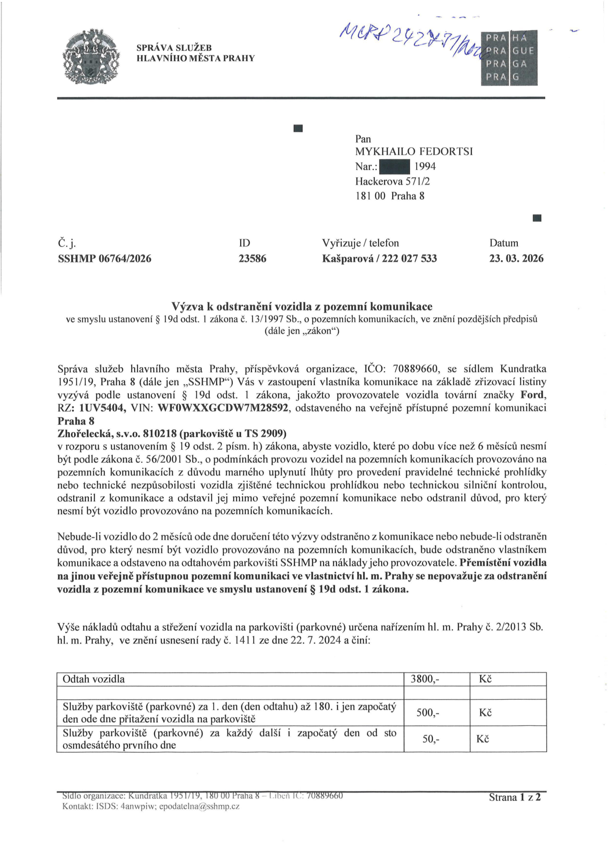 Úřední výzva k odstranění vozidla z pozemní komunikace. Adresát: Mykhailo Fedortsi, nar. 1994, Hackerova 571/2, 181 00 Praha 8. Číslo jednací: SSHMP 06764/2026, ID 23586, datum 23. 03. 2026. Předmět: Vozidlo Ford, RZ: 1UV5404, VIN: WF0WXXGCDW7M28592, odstavené na Zhořelecké ulici (parkoviště u TS 2909). Důvod: Vozidlo je v rozporu s § 19 odst. 2 písm. h) zákona č. 13/1997 Sb. (více než 6 měsíců bez platné technické prohlídky). Výzva k odstranění do 2 měsíců. Ceník nákladů: odtah 3800 Kč, parkovné (1.-180. den) 500 Kč/den, parkovné (od 181. dne) 50 Kč/den. Vydala: Správa služeb hlavního města Prahy, Kundratka 1951/19, Praha 8.