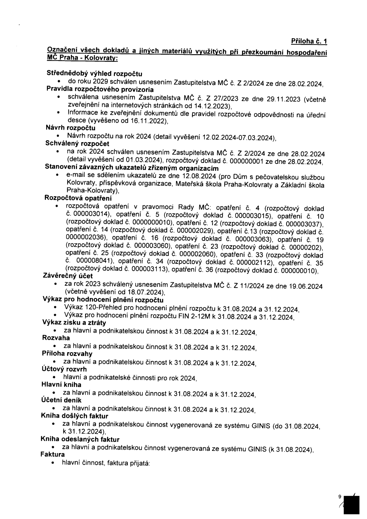 Příloha č. 1: Označení všech dokladů a jiných materiálů využitých při přezkoumání hospodaření MČ Praha - Kolovraty. Seznam obsahuje: Střednědobý výhled rozpočtu (do roku 2029, usnesení Zastupitelstva MČ č. Z 2/2024 ze dne 28.02.2024), Pravidla rozpočtového provizoria (usnesení Zastupitelstva MČ č. Z 27/2023 ze dne 29.11.2023, informace o zveřejnění od 16.11.2022), Návrh rozpočtu na rok 2024 (vyvěšen 12.02.2024-07.03.2024), Schválený rozpočet na rok 2024 (usnesení Zastupitelstva MČ č. Z 2/2024 ze dne 28.02.2024, rozpočtový doklad č. 00000001), Stanovení závazných ukazatelů zřízeným organizacím (e-mail ze dne 12.08.2024 pro Dům s pečovatelskou službou Kolovraty, MŠ Praha-Kolovraty a ZŠ Praha-Kolovraty), Rozpočtová opatření (seznam opatření č. 4, 5, 10, 12, 14, 13, 16, 19, 25, 33, 34, 35, 36 s příslušnými rozpočtovými doklady), Závěrečný účet za rok 2023 (usnesení Zastupitelstva MČ č. Z 11/2024 ze dne 19.06.2024), Výkaz pro hodnocení plnění rozpočtu (k 31.08.2024 a 31.12.2024), Výkaz zisku a ztráty (k 31.08.2024 a 31.12.2024), Rozvaha (k 31.08.2024 a 31.12.2024), Příloha rozvahy (k 31.08.2024 a 31.12.2024), Účtový rozvrh (hlavní a podnikatelské činnosti pro rok 2024), Hlavní kniha (k 31.08.2024 a 31.12.2024), Účetní deník (k 31.08.2024 a 31.12.2024), Kniha došlých faktur (do 31.08.2024 a k 31.12.2024), Kniha odeslaných faktur (k 31.08.2024), Faktura (hlavní činnost, faktura přijatá).