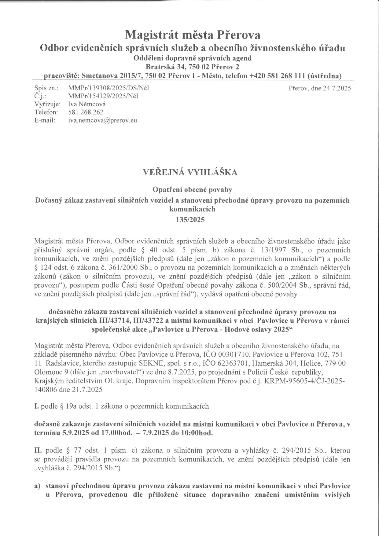 Magistrát města Přerova, Odbor evidenčních správních služeb a obecního živnostenského úřadu, vydává veřejnou vyhlášku č. 135/2025: Opatření obecné povahy – dočasný zákaz zastavení silničních vozidel a stanovení přechodné úpravy provozu na pozemních komunikacích v obci Pavlovice u Přerova v rámci akce 'Pavlovice u Přerova - Hodové oslavy 2025'. Termín zákazu zastavení: 5. 9. 2025 od 17:00 hod. do 7. 9. 2025 do 10:00 hod. Zákaz se týká místních komunikací v obci Pavlovice u Přerova. Vyřizuje: Iva Němcová, tel: 581 268 262, e-mail: iva.nemcova@prerov.eu. Datum vydání: 24. 7. 2025.
