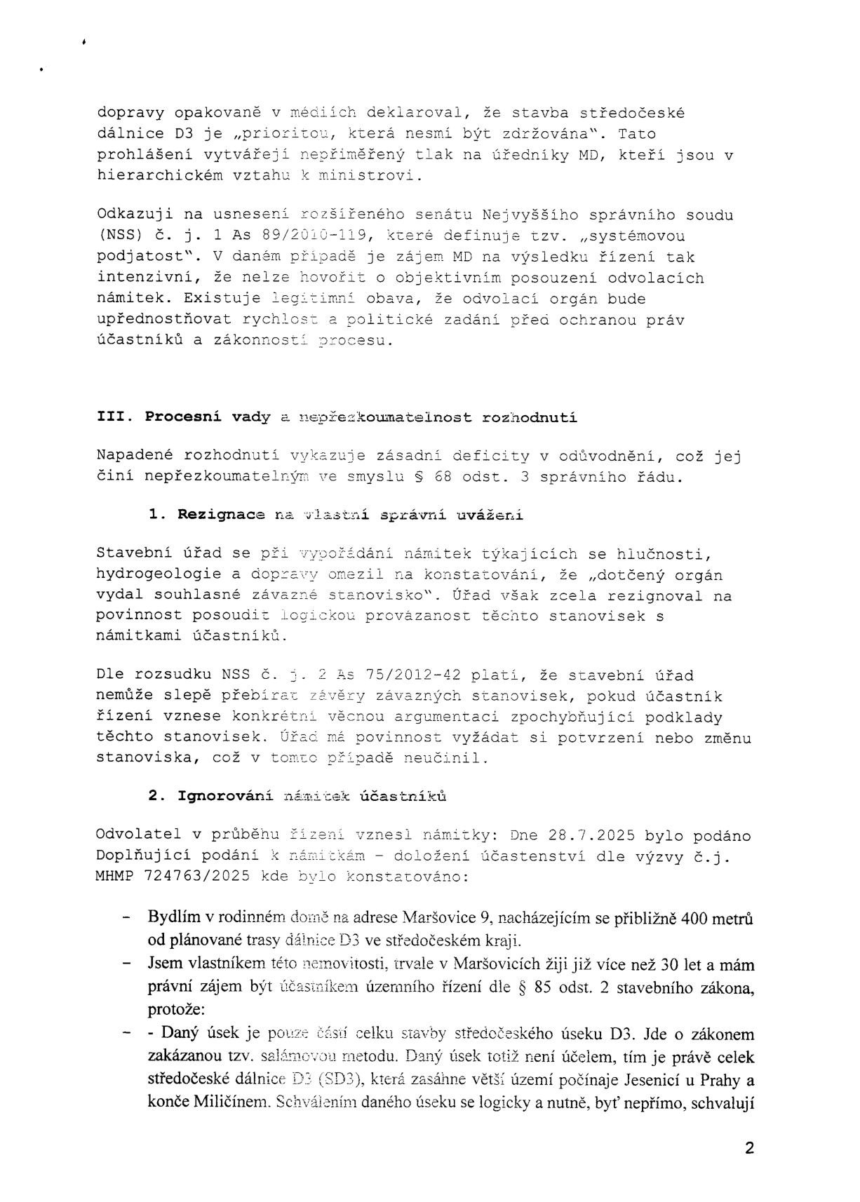 Text dokumentu (strana 2) týkající se námitek proti stavbě dálnice D3. Obsah: 
- Argumentace systémovou podjatostí (odkaz na NSS č. j. 1 As 89/2010-119).
- III. Procesní vady a nepřezkoumatelnost rozhodnutí: Stavební úřad rezignoval na posouzení logické provázanosti stanovisek (hlučnost, hydrogeologie, doprava) a slepě přebíral závěry dotčených orgánů (odkaz na NSS č. j. 2 As 75/2012-42).
- 2. Ignorování námitek účastníků: Zmínka o podání ze dne 28. 7. 2025 (doplnění k námitkám, doložení účastenství dle výzvy MHMP 724763/2025).
- Argumentace účastníka: Bydliště v Maršovicích 9 (cca 400 m od trasy D3), vlastnictví nemovitosti přes 30 let, právní zájem dle § 85 odst. 2 stavebního zákona. Kritika tzv. salámové metody při schvalování úseků dálnice D3 (SD3) od Jesenice u Prahy po Miličín.