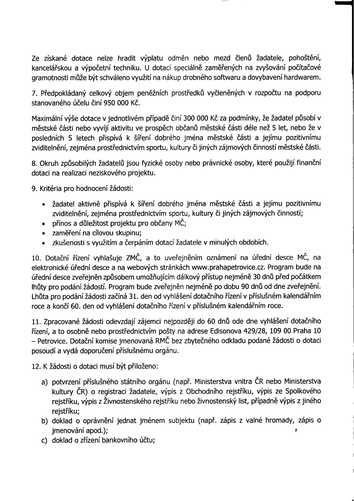 Výňatek z pravidel pro poskytování dotací městské části Praha-Petrovice: 
- Omezení využití dotace: nelze hradit mzdy, pohoštění, kancelářskou a výpočetní techniku (s výjimkou projektů na počítačovou gramotnost).
- Bod 7: Celkový objem prostředků v rozpočtu činí 950 000 Kč.
- Maximální výše dotace: 300 000 Kč (podmínkou je působení v MČ déle než 5 let nebo přínos pro MČ).
- Bod 8: Okruh žadatelů: fyzické nebo právnické osoby pro neziskové projekty.
- Bod 9: Kritéria hodnocení: přínos pro MČ, cílová skupina, zkušenosti žadatele.
- Bod 10: Dotační řízení vyhlašuje ZMČ, zveřejnění na www.prahapetrovice.cz. Lhůta pro podání žádostí začíná 31. den od vyhlášení a končí 60. den.
- Bod 11: Žádosti se odevzdávají do 60 dnů od vyhlášení na adresu: Edisonova 429/28, 109 00 Praha – Petrovice.
- Bod 12: Povinné přílohy: a) potvrzení o registraci (výpis z rejstříku), b) doklad o oprávnění jednat jménem subjektu, c) doklad o zřízení bankovního účtu.