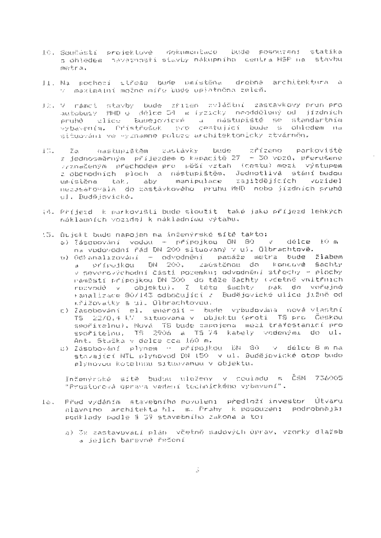 Textová část projektové dokumentace (body 10–16): 10. Statika bude posouzena s ohledem na návaznost stavby nákupního centra HSP. 11. Na pochozí střeše bude umístěna drobná architektura a zeleň. 12. Zřízení zastávkového pruhu pro autobusy MHD v délce 54 m, fyzicky neoddělený od jízdních pruhů ulice Budějovické, nástupiště se standartním vybavením, přístřešek pro cestující. 13. Zřízení parkoviště s kapacitou 27–30 vozů, jednosměrný vjezd, přerušeno přechodem pro pěší. 14. Příjezd k parkovišti bude sloužit i pro lehká nákladní vozidla k nákladnímu výtahu. 15. Napojení na inženýrské sítě: a) vodovod DN 80 (délka 10 m) z řadu v ul. Olbrachtově, b) kanalizace DN 200 do koncové šachty v severovýchodní části pozemku, c) nová trafostanice TS 22/0,4 kV, d) plynovod DN 150 (délka 8 m) v ul. Budějovické. Inženýrské sítě budou uloženy v souladu s ČSN 736005. 16. Před vydáním stavebního povolení investor předloží Útvaru hlavního architekta hl. m. Prahy podklady dle § 59 stavebního zákona (zastavovací plán, sadové úpravy, vzorky dlažeb).