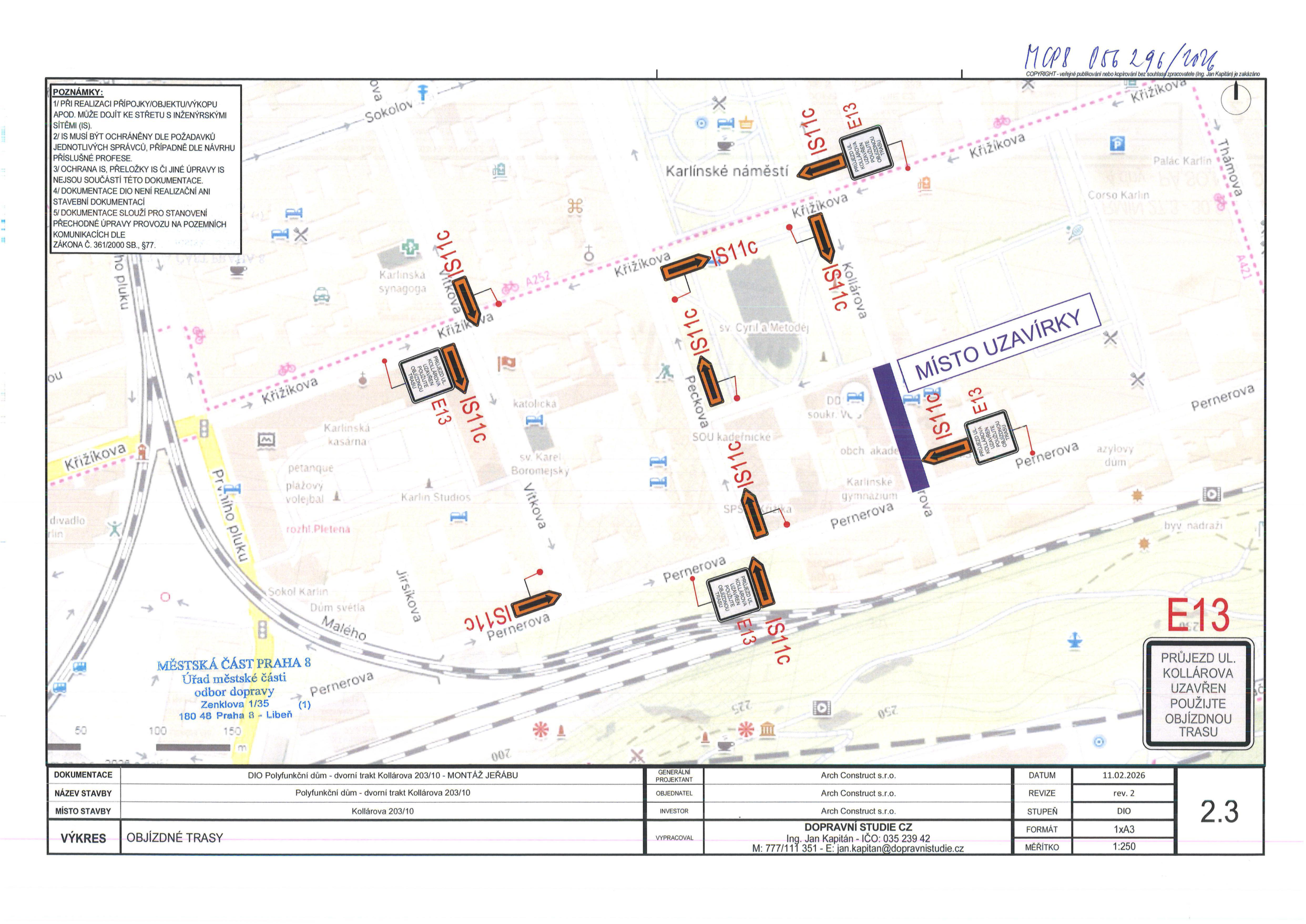 Dopravní plán uzavírky ulice Kollárova v Praze 8. Dokument obsahuje mapu s vyznačeným 'MÍSTEM UZAVÍRKY' na ulici Kollárova a objízdnými trasami označenými značkami IS11c a E13. Texty v dokumentu: 'MCP8 056 296/2026', 'POZNÁMKY: 1/ PŘI REALIZACI PŘÍPOJKY/OBJEKTU/VÝKOPU APOD. MŮŽE DOJÍT KE STŘETU S INŽENÝRSKÝMI SÍTĚMI (IS). 2/ IS MUSÍ BÝT OCHRÁNĚNY DLE POŽADAVKŮ JEDNOTLIVÝCH SPRÁVCŮ, PŘÍPADNĚ DLE NÁVRHU PŘÍSLUŠNÉ PROFESE. 3/ OCHRANA IS, PŘELOŽKY IS ČI JINÉ ÚPRAVY IS NEJSOU SOUČÁSTÍ TÉTO DOKUMENTACE. 4/ DOKUMENTACE DIO NENÍ REALIZAČNÍ ANI STAVEBNÍ DOKUMENTACÍ. 5/ DOKUMENTACE SLOUŽÍ PRO STANOVENÍ PŘECHODNÉ ÚPRAVY PROVOZU NA POZEMNÍCH KOMUNIKACÍCH DLE ZÁKONA Č. 361/2000 SB., §77.', 'MĚSTSKÁ ČÁST PRAHA 8, Úřad městské části, odbor dopravy, Zenklova 1/35, 180 48 Praha 8 - Libeň', 'DOPRAVNÍ STUDIE CZ, Ing. Jan Kapitán - IČO: 035 239 42, M: 777 111 351 - E: jan.kapitan@dopravnistudie.cz', 'DOKUMENTACE: DIO Polyfunkční dům - dvorní trakt Kollárova 203/10 - MONTÁŽ JEŘÁBU', 'NÁZEV STAVBY: Polyfunkční dům - dvorní trakt Kollárova 203/10', 'MÍSTO STAVBY: Kollárova 203/10', 'VÝKRES: OBJÍZDNÉ TRASY', 'DATUM: 11.02.2026', 'REVIZE: rev. 2', 'STUPEŇ: DIO', 'FORMÁT: 1xA3', 'MĚŘÍTKO: 1:250', 'E13: PRŮJEZD UL. KOLLÁROVA UZAVŘEN POUŽIJTE OBJÍZDNOU TRASU'.