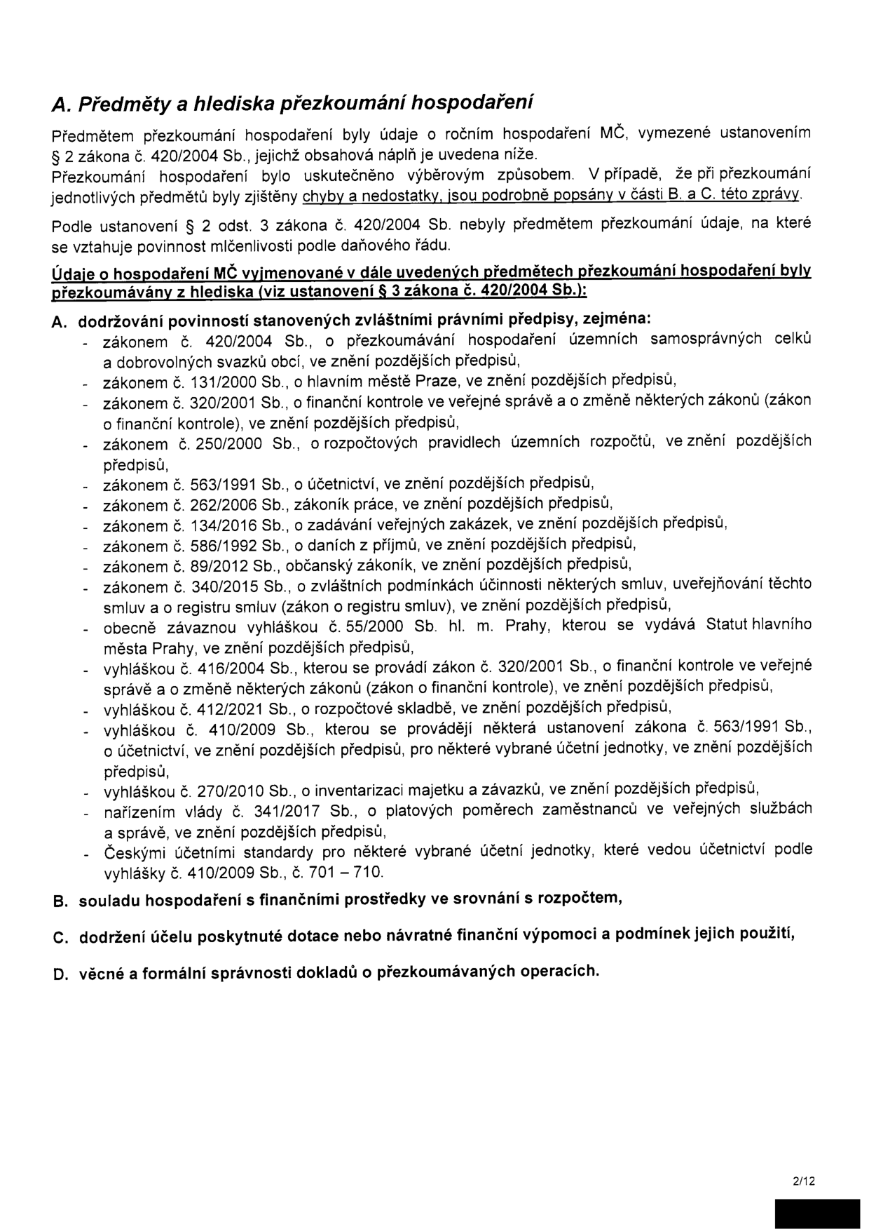 Dokument 'A. Předměty a hlediska přezkoumání hospodaření'. Text uvádí, že předmětem přezkoumání byly údaje o ročním hospodaření MČ dle zákona č. 420/2004 Sb. Přezkoumání proběhlo výběrovým způsobem a případné chyby jsou popsány v částech B a C. Dále jsou vyjmenovány právní předpisy, podle kterých bylo hospodaření posuzováno: zákon č. 420/2004 Sb., zákon č. 131/2000 Sb., zákon č. 320/2001 Sb. (o finanční kontrole), zákon č. 250/2000 Sb. (o rozpočtových pravidlech), zákon č. 563/1991 Sb. (o účetnictví), zákon č. 262/2006 Sb. (zákoník práce), zákon č. 134/2016 Sb. (o zadávání veřejných zakázek), zákon č. 586/1992 Sb. (o daních z příjmů), zákon č. 89/2012 Sb. (občanský zákoník), zákon č. 340/2015 Sb. (o registru smluv), obecně závazná vyhláška č. 55/2000 Sb. hl. m. Prahy, vyhláška č. 416/2004 Sb., vyhláška č. 412/2021 Sb. (o rozpočtové skladbě), vyhláška č. 410/2009 Sb., vyhláška č. 270/2010 Sb. (o inventarizaci majetku a závazků), nařízení vlády č. 341/2017 Sb. (o platových poměrech) a České účetní standardy. Dalšími hledisky jsou: B. soulad hospodaření s finančními prostředky ve srovnání s rozpočtem, C. dodržení účelu poskytnuté dotace nebo návratné finanční výpomoci a podmínek jejich použití, D. věcná a formální správnost dokladů o přezkoumávaných operacích.