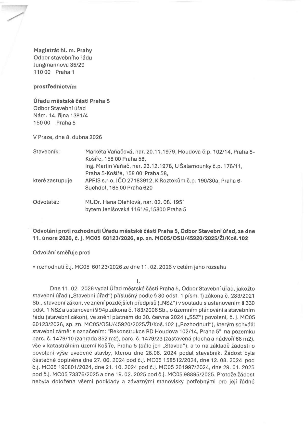 Úřední dokument: Odvolání proti rozhodnutí Úřadu městské části Praha 5, Odbor stavební úřad, ze dne 11. února 2026, č. j. MC05 60123/2026, sp. zn. MC05/OSU/45920/2025/ŽI/Koš.102. Adresát: Magistrát hl. m. Prahy, Odbor stavebního řádu, Jungmannova 35/29, 110 00 Praha 1. Stavebníci: Markéta Vaňačová (nar. 20.11.1979) a Ing. Martin Vaňač (nar. 23.12.1978), oba bytem Houdova č.p. 102/14, Praha 5-Košíře. Zástupce: APRIS s.r.o., IČO 27183912, K Roztokům č.p. 190/30a, Praha 6-Suchdol. Odvolatel: MUDr. Hana Olehlová (nar. 02.08.1951), bytem Jenišovská 1161/6, 158 00 Praha 5. Předmět: Odvolání proti rozhodnutí o povolení stavebního záměru 'Rekonstrukce RD Houdova 102/14, Praha 5' na pozemcích parc. č. 1479/10 a parc. č. 1479/23 v k.ú. Košíře. Dokument obsahuje chronologický přehled podání žádosti a jejích doplnění v letech 2024 a 2025.