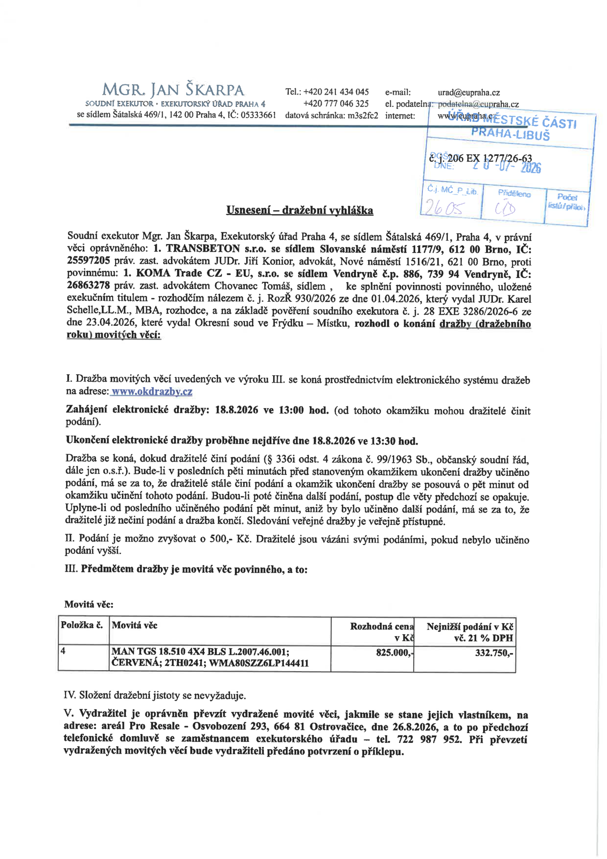 Usnesení – dražební vyhláška soudního exekutora Mgr. Jana Škarpy, Exekutorský úřad Praha 4. Věc: TRANSBETON s.r.o. (oprávněný) proti KOMA Trade CZ - EU, s.r.o. (povinný). Předmětem dražby je movitá věc: MAN TGS 18.510 4X4 BLS L.2007.46.001; ČERVENÁ; 2TH0241; WMA80SZZ6LP144411. Rozhodná cena: 825.000,- Kč, nejnižší podání: 332.750,- Kč vč. 21 % DPH. Elektronická dražba proběhne na www.okdrazby.cz od 18.8.2026 v 13:00 hod. do 18.8.2026 v 13:30 hod. (s možností prodloužení). Složení dražební jistoty se nevyžaduje. Převzetí vydražené věci: areál Pro Resale - Osvobození 293, 664 81 Ostrovačice, dne 26.8.2026 po předchozí telefonické domluvě na tel. 722 987 952.