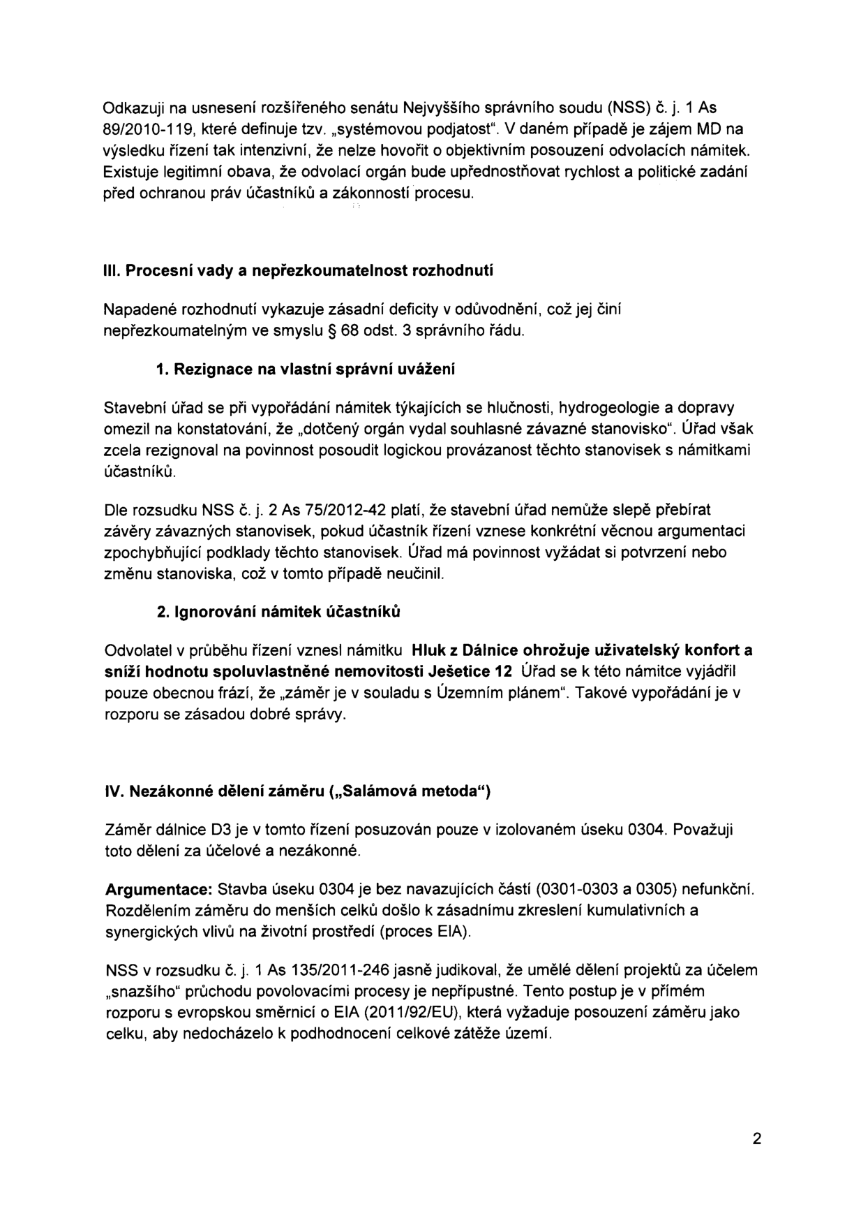 Právní argumentace v rámci správního řízení týkající se stavby dálnice D3 (úsek 0304). Obsah zahrnuje: 1. Námitku systémové podjatosti Ministerstva dopravy (MD) s odkazem na judikát NSS č. j. 1 As 89/2010-119. 2. Procesní vady a nepřezkoumatelnost rozhodnutí: kritika stavebního úřadu za rezignaci na vlastní správní uvážení při posuzování hlučnosti, hydrogeologie a dopravy (odkaz na NSS č. j. 2 As 75/2012-42) a ignorování námitek účastníka ohledně hluku a snížení hodnoty nemovitosti v Ješeticích 12. 3. Námitku nezákonného dělení záměru (tzv. salámová metoda) u úseku 0304, který je posuzován izolovaně od úseků 0301-0303 a 0305, což je v rozporu s evropskou směrnicí o EIA (2011/92/EU) a judikátem NSS č. j. 1 As 135/2011-246.