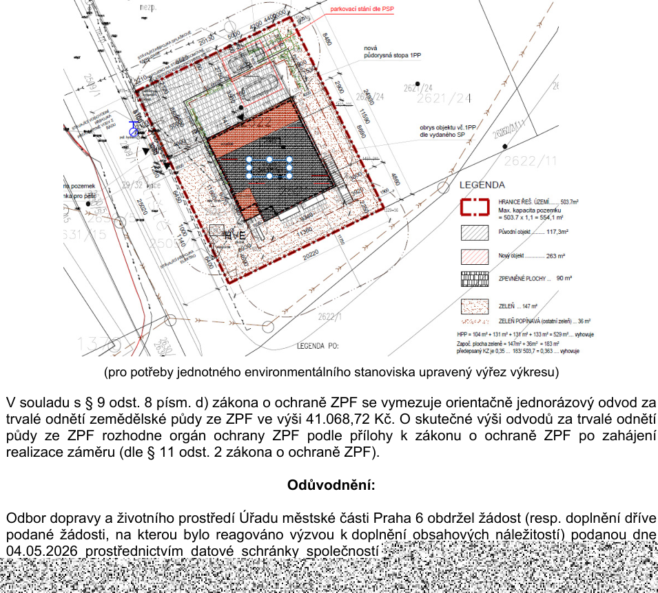 Situační výkres stavby pro potřeby jednotného environmentálního stanoviska. Obsahuje grafické znázornění hranic řešeného území (503,7 m²), původního objektu (117,3 m²), nového objektu (263 m²), zpevněných ploch (90 m²), zeleně (147 m²) a popínavé zeleně (36 m²). Uvedeny jsou výpočty ploch a koeficientů (HPP = 529 m², předepsaný KZ je 0,35, výpočet 183/503,7 = 0,363... vyhovuje). Textová část uvádí: 'V souladu s § 9 odst. 8 písm. d) zákona o ochraně ZPF se vymezuje orientačně jednorázový odvod za trvalé odnětí zemědělské půdy ze ZPF ve výši 41.068,72 Kč. O skutečné výši odvodů za trvalé odnětí půdy ze ZPF rozhodne orgán ochrany ZPF podle přílohy k zákonu o ochraně ZPF po zahájení realizace záměru (dle § 11 odst. 2 zákona o ochraně ZPF).' Odůvodnění: 'Odbor dopravy a životního prostředí Úřadu městské části Praha 6 obdržel žádost (resp. doplnění dříve podané žádosti, na kterou bylo reagováno výzvou k doplnění obsahových náležitostí) podanou dne 04.05.2026 prostřednictvím datové schránky společnosti...'