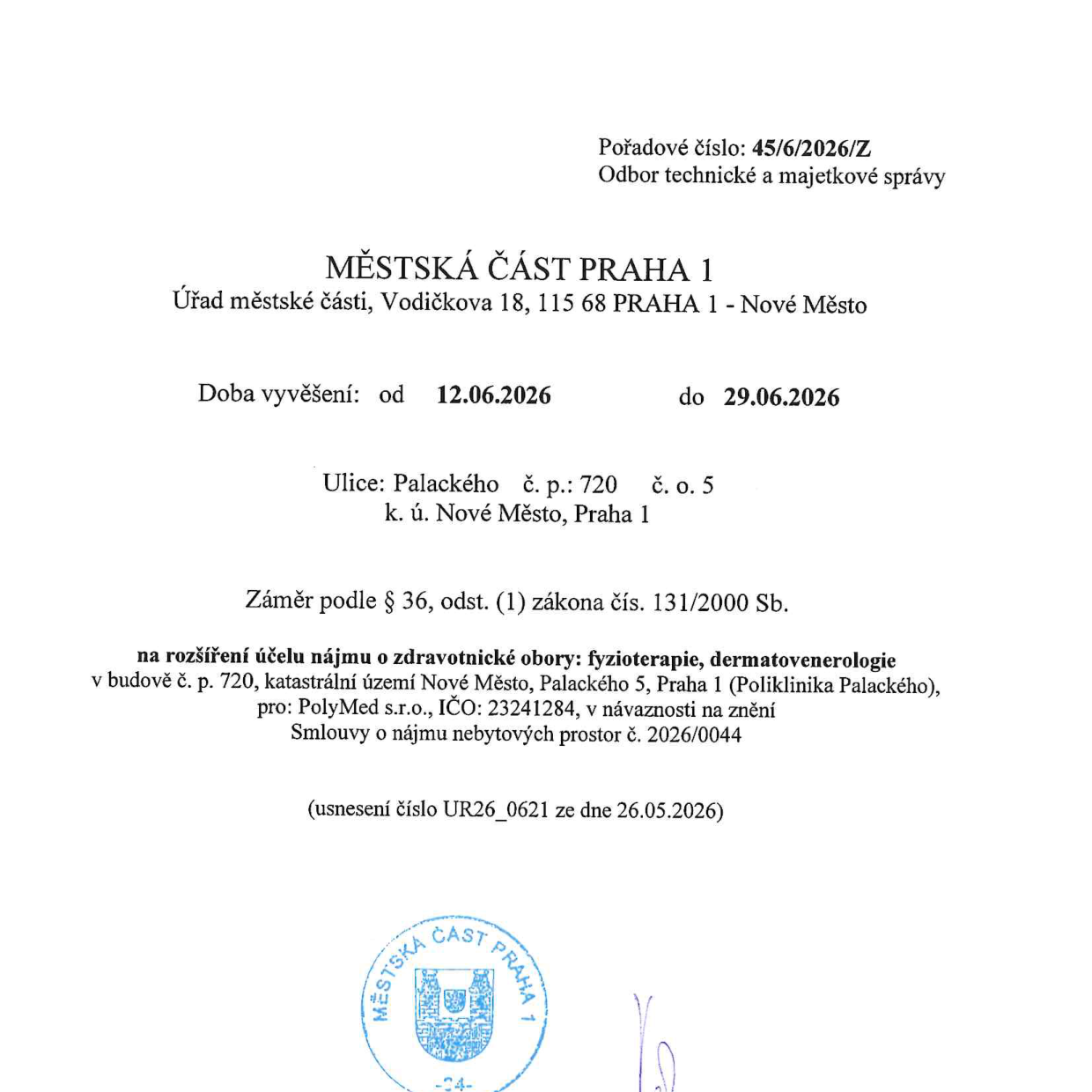 Úřední oznámení Městské části Praha 1, Odbor technické a majetkové správy, pořadové číslo 45/6/2026/Z. Předmět: Záměr podle § 36, odst. (1) zákona čís. 131/2000 Sb. na rozšíření účelu nájmu o zdravotnické obory: fyzioterapie, dermatovenerologie v budově č. p. 720, katastrální území Nové Město, Palackého 5, Praha 1 (Poliklinika Palackého), pro nájemce PolyMed s.r.o., IČO: 23241284, v návaznosti na znění Smlouvy o nájmu nebytových prostor č. 2026/0044. Usnesení číslo UR26_0621 ze dne 26.05.2026. Doba vyvěšení: od 12.06.2026 do 29.06.2026.
