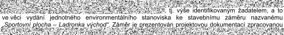 Text z úředního dokumentu: ', tj. výše identifikovaným žadatelem, a to ve věci vydání jednotného environmentálního stanoviska ke stavebnímu záměru nazvanému „Sportovní plocha – Ladronka východ“. Záměr je prezentován projektovou dokumentací zpracovanou'