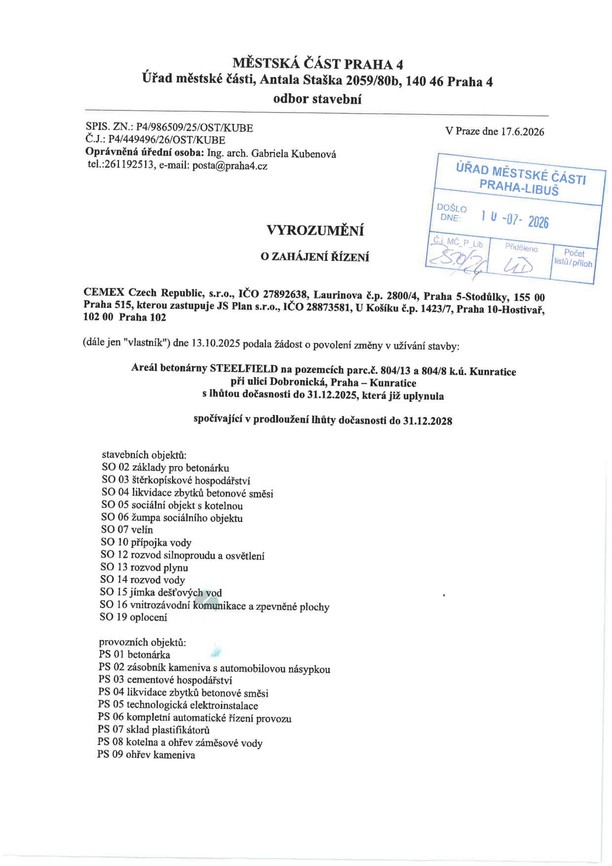 Vyrozumění o zahájení řízení vydané Městskou částí Praha 4, odborem stavebním, dne 17.6.2026. Spisová značka: P4/986509/25/OST/KUBE, č.j.: P4/449496/26/OST/KUBE. Předmětem je žádost společnosti CEMEX Czech Republic, s.r.o. (zastoupené JS Plan s.r.o.) ze dne 13.10.2025 o povolení změny v užívání stavby 'Areál betonárny STEELFIELD' na pozemcích parc.č. 804/13 a 804/8 v k.ú. Kunratice (ulice Dobronická, Praha – Kunratice), spočívající v prodloužení lhůty dočasnosti do 31.12.2028. Dokument obsahuje seznam stavebních objektů (SO 02 až SO 19) a provozních objektů (PS 01 až PS 09). Na dokumentu je razítko Úřadu městské části Praha-Libuš s datem doručení 1.7.2026.
