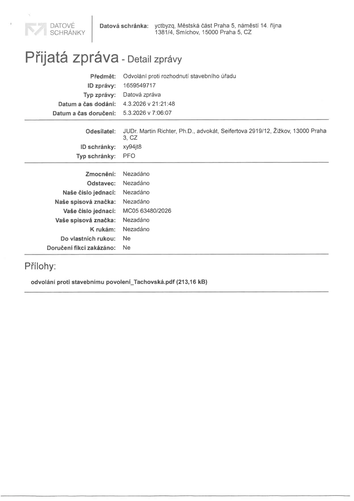 Potvrzení o přijaté zprávě z datové schránky. Příjemce: Městská část Praha 5, náměstí 14. října 1381/4, Smíchov, 15000 Praha 5. Předmět: Odvolání proti rozhodnutí stavebního úřadu. ID zprávy: 1659549717. Datum a čas dodání: 4.3.2026 v 21:21:48. Datum a čas doručení: 5.3.2026 v 7:06:07. Odesílatel: JUDr. Martin Richter, Ph.D., advokát, Seifertova 2919/12, Žižkov, 13000 Praha 3. ID schránky odesílatele: xy94jt8. Typ schránky: PFO. Vaše číslo jednací: MC05 63480/2026. Příloha: odvolání proti stavebnímu povolení_Tachovská.pdf (213,16 kB).