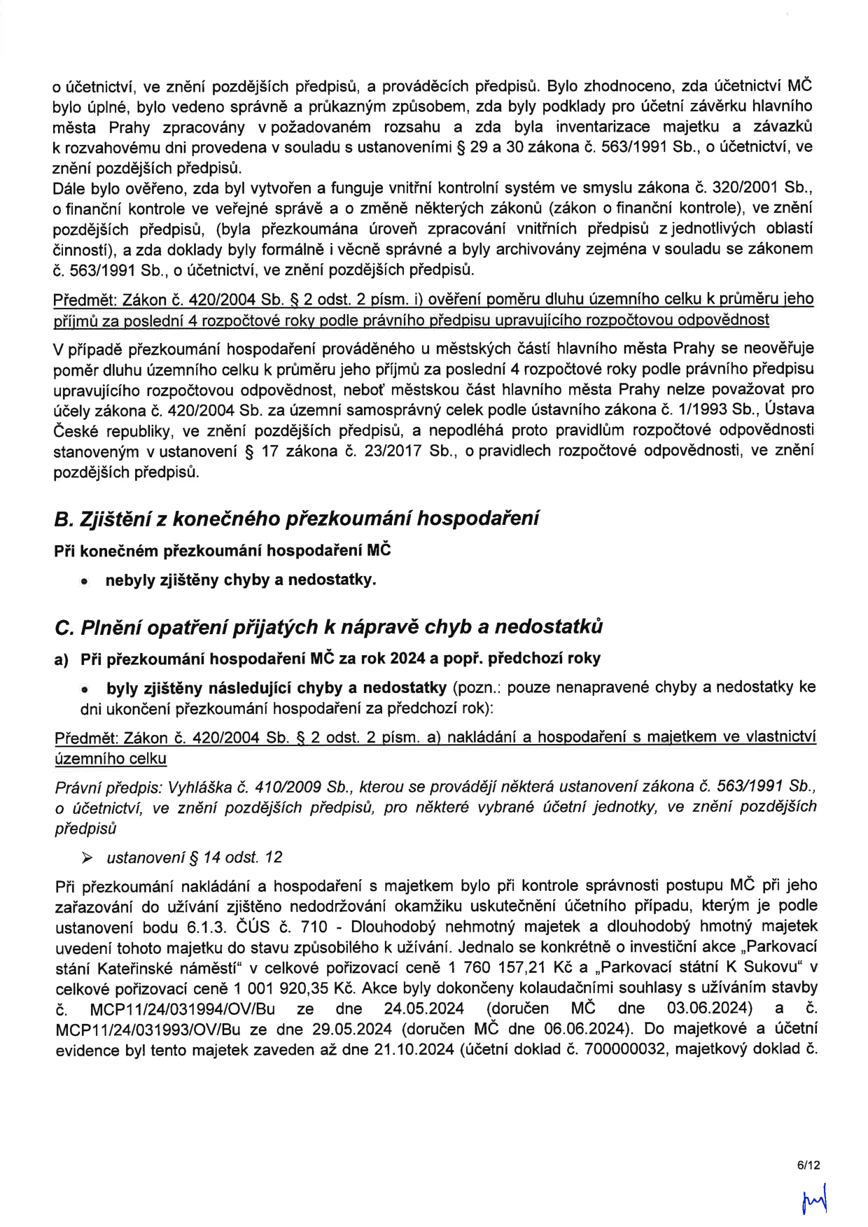 Výňatek z úředního dokumentu o přezkoumání hospodaření MČ (městské části). Obsah: 1. Zhodnocení účetnictví MČ, vnitřního kontrolního systému a ověření poměru dluhu k příjmům dle zákona č. 420/2004 Sb. 2. Sekce 'B. Zjištění z konečného přezkoumání hospodaření': nebyly zjištěny chyby a nedostatky. 3. Sekce 'C. Plnění opatření přijatých k nápravě chyb a nedostatků': při přezkoumání za rok 2024 byly zjištěny nedostatky v účtování dlouhodobého majetku (investiční akce 'Parkovací stání Kateřinské náměstí' v ceně 1 760 157,21 Kč a 'Parkovací stání K Sukovu' v ceně 1 001 920,35 Kč). Uvedeno nedodržení okamžiku uskutečnění účetního případu, kdy byl majetek zaveden do evidence až 21.10.2024, přestože kolaudační souhlasy byly doručeny v červnu 2024. Dokument obsahuje čísla zákonů a vyhlášek (např. č. 563/1991 Sb., č. 320/2001 Sb., č. 23/2017 Sb., č. 410/2009 Sb.). Strana 6/12.