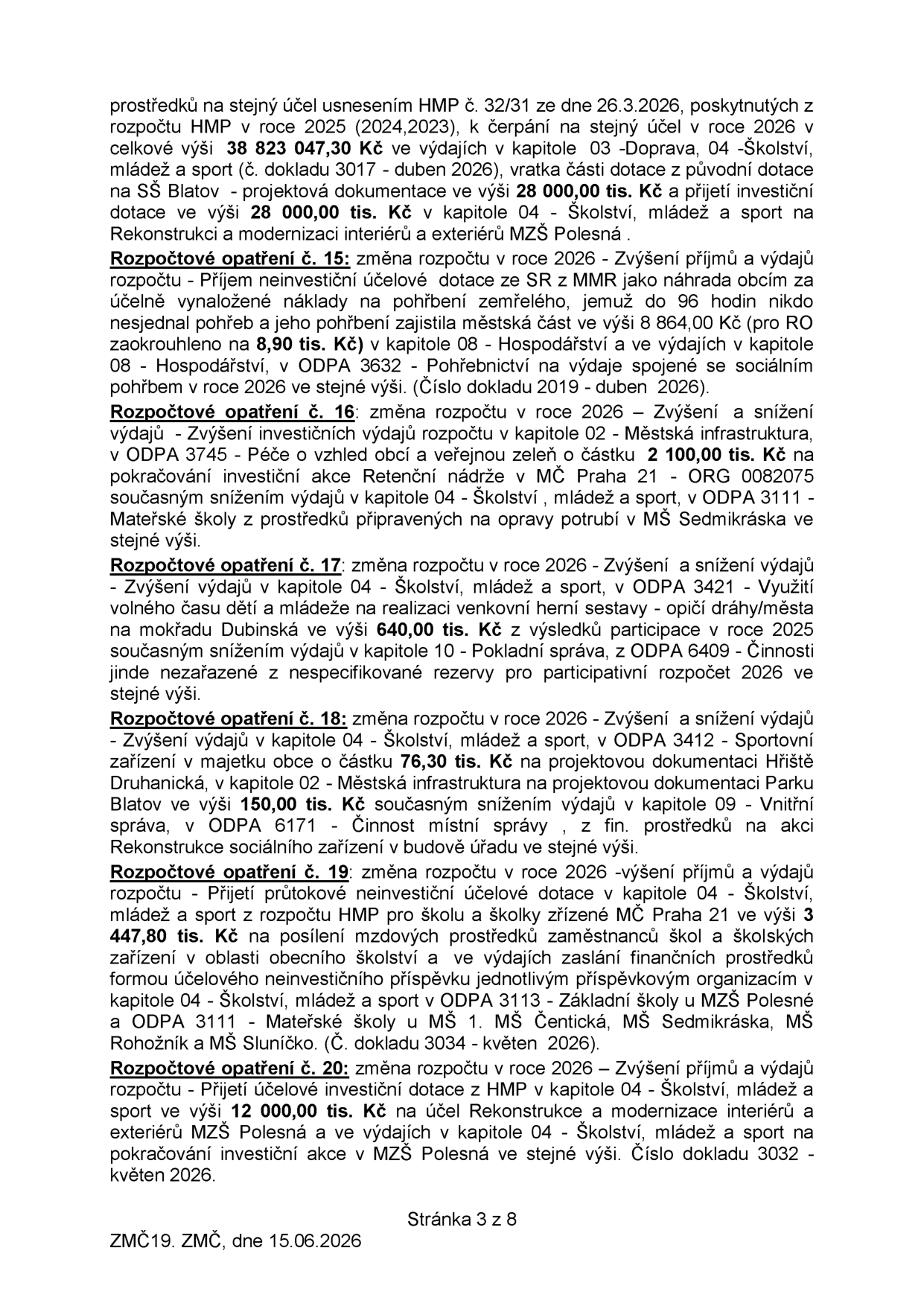 Výpis z rozpočtových opatření pro rok 2026 (stránka 3 z 8, ZMČ 19, dne 15.06.2026):

- Pokračování textu o prostředcích na stejný účel (usnesení HMP č. 32/31 ze dne 26.3.2026) v celkové výši 38 823 047,30 Kč, vracení dotace 28 000 000 Kč a přijetí investiční dotace 28 000 000 Kč na rekonstrukci MŠ Polesná.
- Rozpočtové opatření č. 15: Zvýšení příjmů a výdajů o 8 864,00 Kč (zaokrouhleno na 8,90 tis. Kč) na úhradu nákladů za pohřbení zemřelého (kapitola 08 - Hospodářství, ODPA 3632 - Pohřebnictví).
- Rozpočtové opatření č. 16: Zvýšení a snížení výdajů o 2 100,00 tis. Kč na pokračování investiční akce Retenční nádrže v MČ Praha 21 (kapitola 02) a snížení výdajů v kapitole 04 (MŠ Sedmikráska).
- Rozpočtové opatření č. 17: Zvýšení a snížení výdajů o 640,00 tis. Kč na realizaci venkovní herní sestavy (opičí dráhy) na mokřadu Dubinská (kapitola 04, ODPA 3421) ze zdrojů participativního rozpočtu 2026.
- Rozpočtové opatření č. 18: Zvýšení a snížení výdajů o 76,30 tis. Kč na projektovou dokumentaci Hřiště Druhanická a 150,00 tis. Kč na projektovou dokumentaci Parku Blatov (kapitola 04, ODPA 3412), kryto snížením výdajů v kapitole 09 (ODPA 6171 - Rekonstrukce sociálního zařízení v budově úřadu).
- Rozpočtové opatření č. 19: Přijetí průtokové neinvestiční dotace 3 3447,80 tis. Kč z rozpočtu HMP pro školy a školky zřízené MČ Praha 21 na posílení mzdových prostředků (MŠ 1. MŠ Čentická, MŠ Sedmikráska, MŠ Rohožník, MŠ Sluníčko).
- Rozpočtové opatření č. 20: Přijetí účelové investiční dotace 12 000,00 tis. Kč z HMP na rekonstrukci a modernizaci interiérů a exteriérů MŠ Polesná.