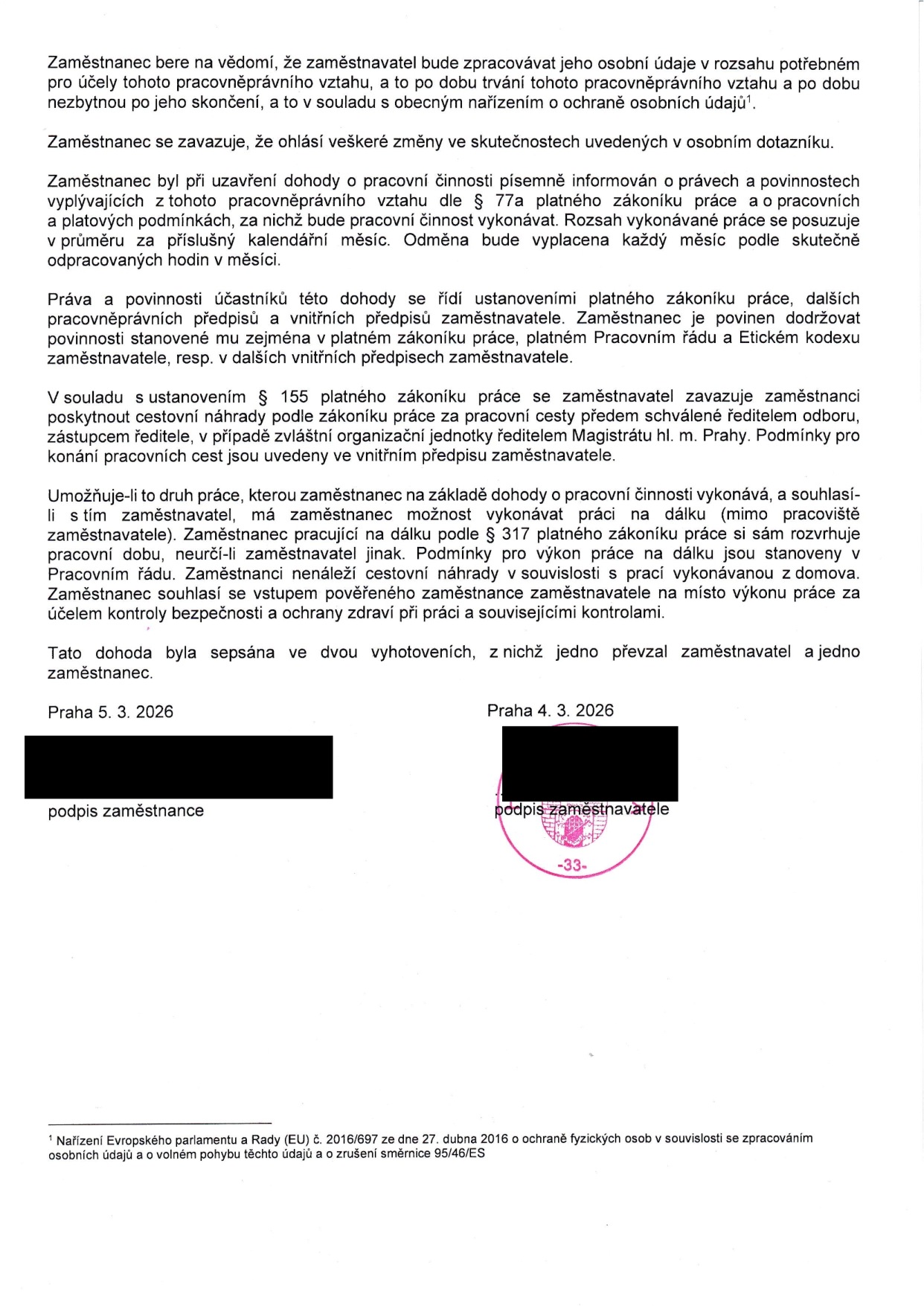 Text dokumentu (dohoda o pracovní činnosti): Zaměstnanec bere na vědomí zpracování osobních údajů. Zaměstnanec se zavazuje ohlásit změny v osobním dotazníku. Zaměstnanec byl informován o právech a povinnostech dle § 77a zákoníku práce, odměna bude vyplácena měsíčně dle odpracovaných hodin. Práva a povinnosti se řídí zákoníkem práce, vnitřními předpisy, Pracovním řádem a Etickým kodexem. Cestovní náhrady dle § 155 zákoníku práce podléhají schválení ředitelem odboru nebo zástupcem ředitele Magistrátu hl. m. Prahy. Práce na dálku (home office) je možná dle § 317 zákoníku práce, pokud to druh práce umožňuje a zaměstnavatel souhlasí; zaměstnanec nemá nárok na cestovní náhrady při práci z domova a souhlasí se vstupem pověřeného zaměstnance na místo výkonu práce za účelem kontroly BOZP. Dokument byl sepsán ve dvou vyhotoveních. Místo a datum podpisu zaměstnance: Praha 5. 3. 2026. Místo a datum podpisu zaměstnavatele: Praha 4. 3. 2026. Poznámka pod čarou: Nařízení Evropského parlamentu a Rady (EU) č. 2016/697 ze dne 27. dubna 2016 o ochraně fyzických osob v souvislosti se zpracováním osobních údajů a o volném pohybu těchto údajů a o zrušení směrnice 95/46/ES.