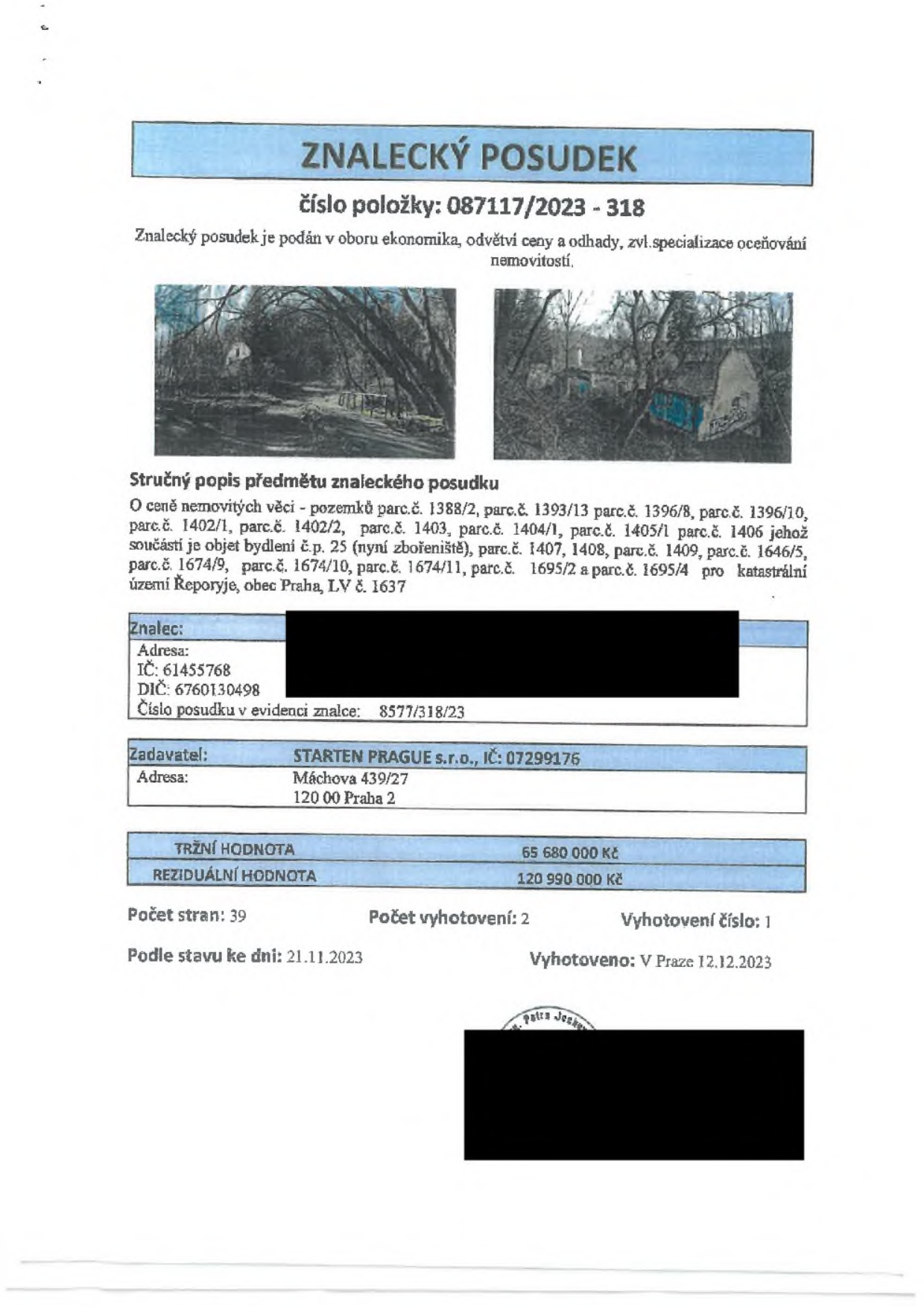 Znalecký posudek č. 087117/2023 - 318 v oboru ekonomika, odvětví ceny a odhady, specializace oceňování nemovitostí. Předmět: pozemky parc.č. 1388/2, 1393/13, 1396/8, 1396/10, 1402/1, 1402/2, 1403, 1404/1, 1405/1, 1406, 1407, 1408, 1409, 1646/5, 1674/9, 1674/10, 1674/11, 1695/2 a 1695/4, včetně objektu bydlení č.p. 25 (zbořeniště), k.ú. Řeporyje, obec Praha, LV č. 1637. Znalec: [začerněno], IČ: 61455768, DIČ: 6760130498, číslo posudku 8577/318/23. Zadavatel: STARTEN PRAGUE s.r.o., IČ: 07299176, Máchova 439/27, 120 00 Praha 2. Tržní hodnota: 65 680 000 Kč. Reziduální hodnota: 120 990 000 Kč. Počet stran: 39, počet vyhotovení: 2, vyhotovení číslo: 1. Stav ke dni: 21.11.2023. Vyhotoveno v Praze 12.12.2023.