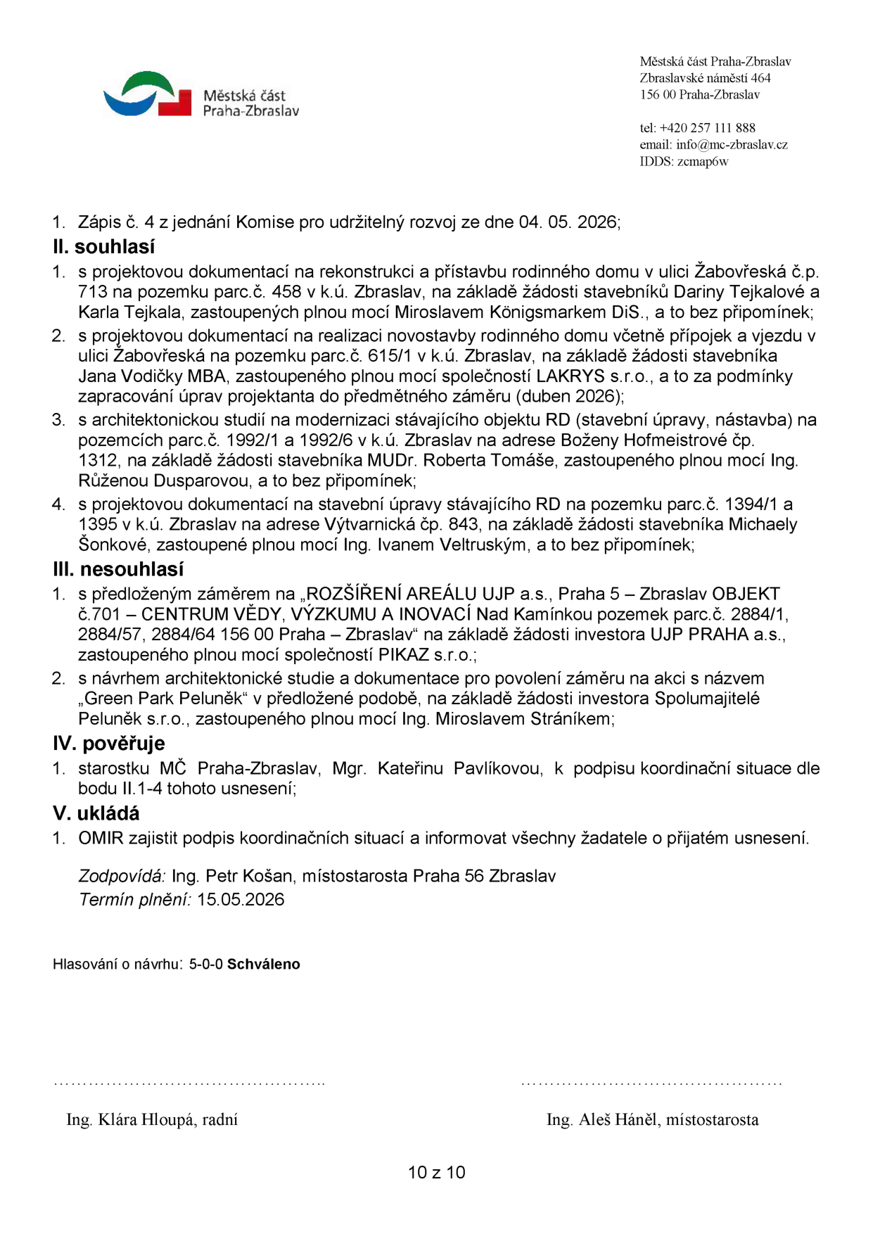 Zápis č. 4 z jednání Komise pro udržitelný rozvoj ze dne 04. 05. 2026. II. souhlasí: 1. s rekonstrukcí a přístavbou RD v ul. Žabovřeská č.p. 713 (parc.č. 458, k.ú. Zbraslav), 2. s novostavbou RD v ul. Žabovřeská (parc.č. 615/1, k.ú. Zbraslav), 3. s modernizací RD (parc.č. 1992/1 a 1992/6, k.ú. Zbraslav, č.p. 1312), 4. se stavební úpravou RD na adrese Výtvarnická č.p. 843 (parc.č. 1394/1 a 1395, k.ú. Zbraslav). III. nesouhlasí: 1. se záměrem „ROZŠÍŘENÍ AREÁLU UJP a.s., Praha 5 – Zbraslav OBJEKT č.701 – CENTRUM VĚDY, VÝZKUMU A INOVACÍ Nad Kamínkou“, 2. s návrhem „Green Park Peluněk“. IV. pověřuje: starostku MČ Praha-Zbraslav, Mgr. Kateřinu Pavlíkovou, k podpisu koordinační situace. V. ukládá: OMIR zajistit podpis a informovat žadatele. Zodpovídá: Ing. Petr Košan, termín: 15.05.2026. Hlasování: 5-0-0 Schváleno. Podepsáni: Ing. Klára Hloupá, radní a Ing. Aleš Háněl, místostarosta.