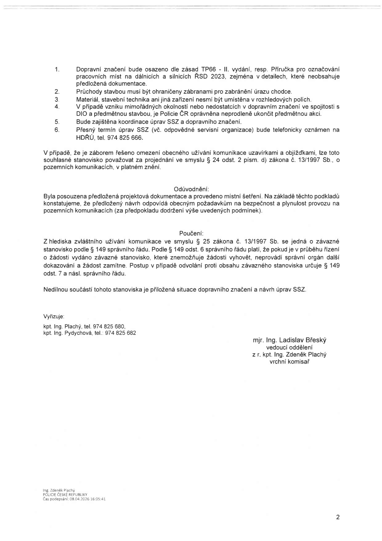 Dokument obsahuje podmínky pro dopravní značení a úpravy SSZ: 1. Dopravní značení dle zásad TP66 - II. vydání a Příručky pro označování pracovních míst na dálnicích a silnicích ŘSD 2023. 2. Průchody stavbou musí být ohrazeny zábranami. 3. Materiál a technika nesmí být v rozhledových polích. 4. Při mimořádných okolnostech nebo nedostatcích v značení je Policie ČR oprávněna akci ukončit. 5. Bude zajištěna koordinace úprav SSZ a dopravního značení. 6. Přesný termín úprav SSZ bude oznámen telefonicky na HDŘÚ (tel. 974 825 666). Dokument dále obsahuje odůvodnění a poučení o závazném stanovisku dle zákona č. 13/1997 Sb. a správního řádu. Vyřizují: kpt. Ing. Plachý (tel. 974 825 680) a kpt. Ing. Pydychová (tel. 974 825 682). Podepsán: mjr. Ing. Ladislav Břeský, vedoucí oddělení, z r. kpt. Ing. Zdeněk Plachý, vrchní komisař. Čas podepsání: 08.04.2026 16:05:41.