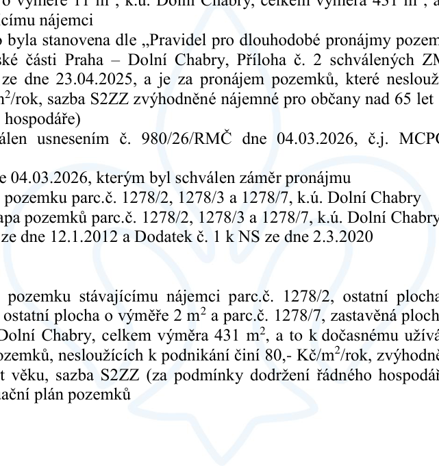 Úřední text týkající se pronájmu pozemků v k.ú. Dolní Chabry. Klíčové informace: pronájem pozemků parc. č. 1278/2, 1278/3 a 1278/7 o celkové výměře 431 m². Cena stanovena dle 'Pravidel pro dlouhodobé pronájmy pozemků' městské části Praha – Dolní Chabry, schválených ZM dne 23.04.2025. Sazba nájemného činí 80,- Kč/m²/rok, se zvýhodněnou sazbou S2ZZ pro občany nad 65 let (za podmínky řádného hospodaření). Záměr pronájmu byl schválen usnesením č. 980/26/RMČ dne 04.03.2026. Dokument zmiňuje také původní nájemní smlouvu ze dne 12.1.2012 a Dodatek č. 1 k NS ze dne 2.3.2020.