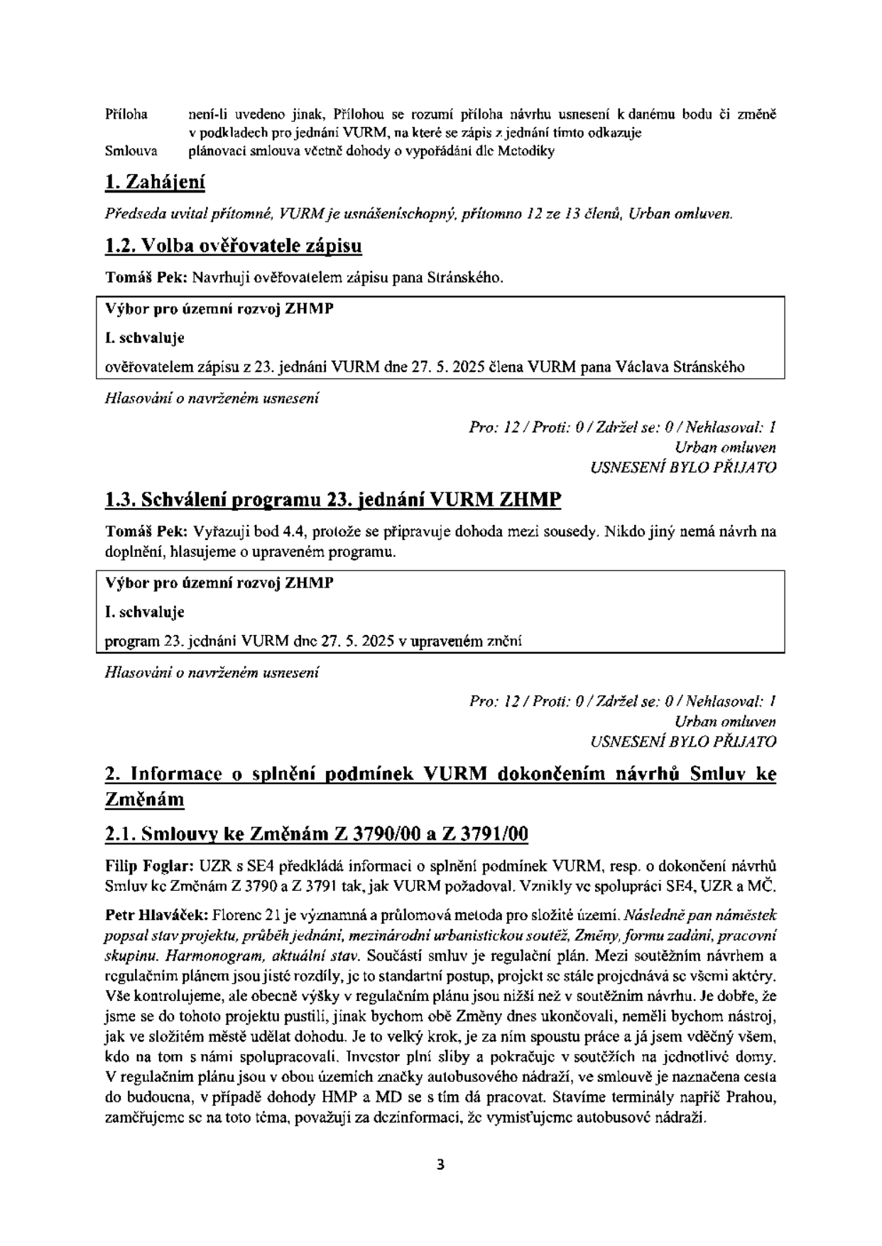 Zápis z 23. jednání VURM (Výbor pro územní rozvoj) konaného dne 27. 5. 2025. Obsah: 1. Zahájení (přítomno 12 ze 13 členů, Urban omluven). 1.2. Volba ověřovatele zápisu: navržen pan Stránský, usnesení přijato (12 pro, 0 proti, 0 zdržel se, 1 nehlasoval). 1.3. Schválení programu 23. jednání VURM ZHMP: program schválen v upraveném znění (vyřazen bod 4.4), usnesení přijato (12 pro, 0 proti, 0 zdržel se, 1 nehlasoval). 2. Informace o splnění podmínek VURM dokončením návrhů Smluv ke Změnám: 2.1. Smluv ke Změnám Z 3790/00 a Z 3791/00. Filip Foglar předkládá informace o splnění podmínek. Petr Hlaváček komentuje projekt Florenc 21, zmiňuje urbanistickou soutěž, regulační plán, spolupráci s investorem a vyvrací dezinformace o vymísťování autobusového nádraží.