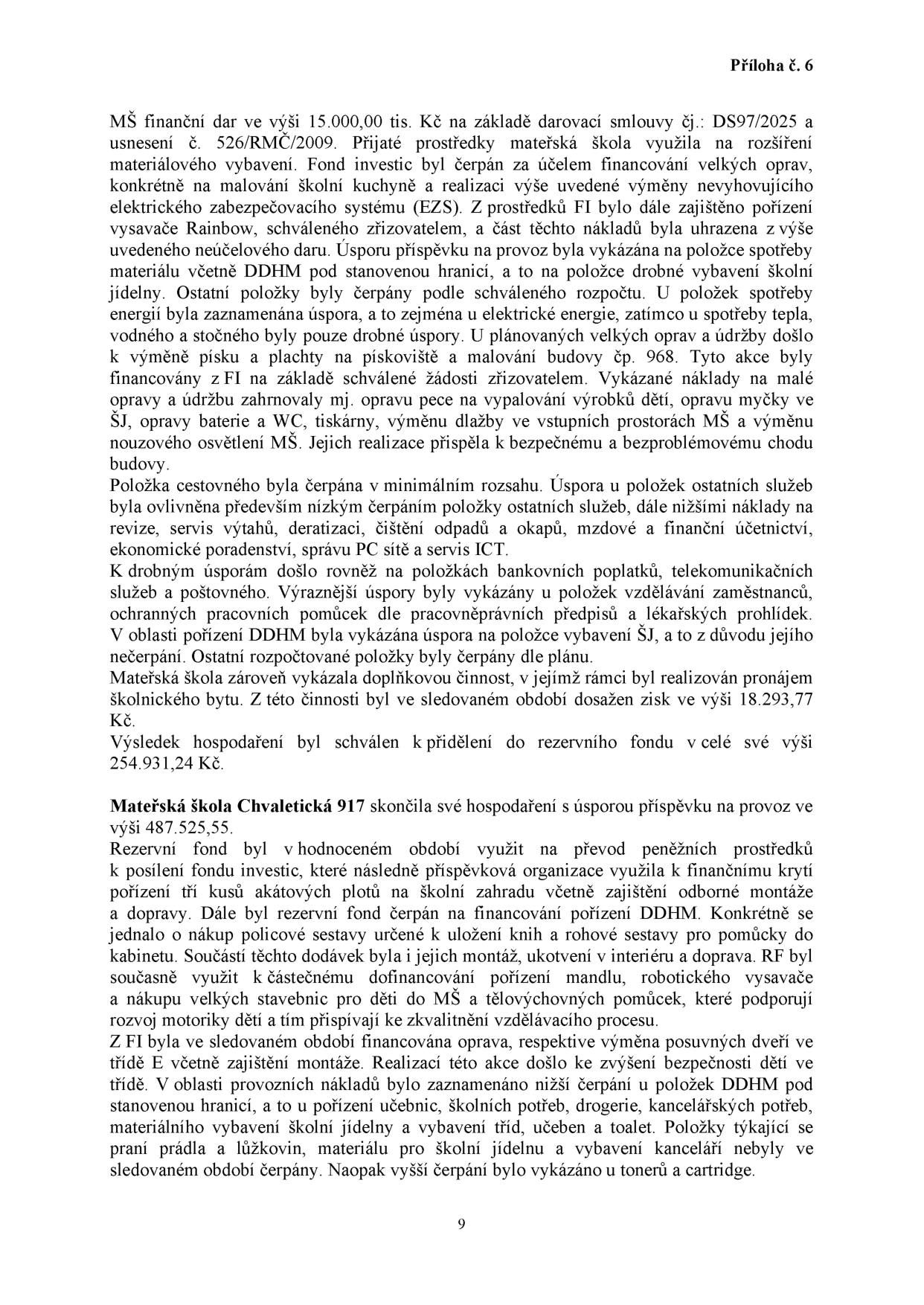Příloha č. 6. Text obsahuje zprávu o hospodaření mateřské školy. MŠ obdržela finanční dar 15 000,00 tis. Kč, který byl využit na rozšíření materiálového vybavení, malování školní kuchyně a výměnu zabezpečovacího systému (EZS). Dále byly realizovány opravy (pískoviště, budova č.p. 968, pec, myčka, baterie, dlažba, osvětlení). Škola vykázala úspory v energiích, cestovném a ostatních službách. Doplňková činnost (pronájem bytu) přinesla zisk 18 293,77 Kč. Výsledek hospodaření 254 931,24 Kč byl převeden do rezervního fondu. Mateřská škola Chvaletická 917 skončila s úsporou příspěvku na provoz ve výši 487 525,55 Kč. Rezervní fond byl využit na pořízení akátových plotů, policových sestav, mandlu a robotického vysavače. Z fondu investic (FI) byla hrazena oprava posuvných dveří. V provozních nákladech bylo zaznamenáno nižší čerpání u DDHM, naopak vyšší u tonerů a cartridgí.