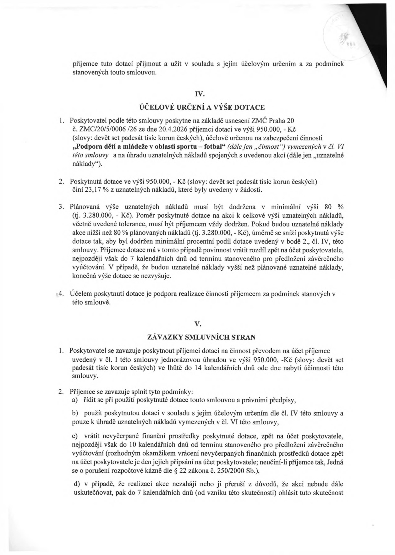 Výňatek ze smlouvy o poskytnutí dotace. Článek IV. Účelové určení a výše dotace: Poskytovatel poskytne dotaci 950 000 Kč na činnost 'Podpora dětí a mládeže v oblasti sportu – fotbal' na základě usnesení ZMČ Praha 20 č. ZMC/20/5/0006/26 ze dne 20.4.2026. Dotace tvoří 23,17 % uznatelných nákladů. Minimální výše uznatelných nákladů je 80 % (tj. 3 280 000 Kč). Článek V. Závazky smluvních stran: Poskytovatel vyplatí dotaci do 14 dnů od nabytí účinnosti smlouvy. Příjemce se zavazuje dotaci použít v souladu s účelem, vrátit nevyčerpané prostředky do 10 dnů od termínu pro předložení vyúčtování a v případě neuskutečnění akce tuto skutečnost oznámit do 7 dnů.