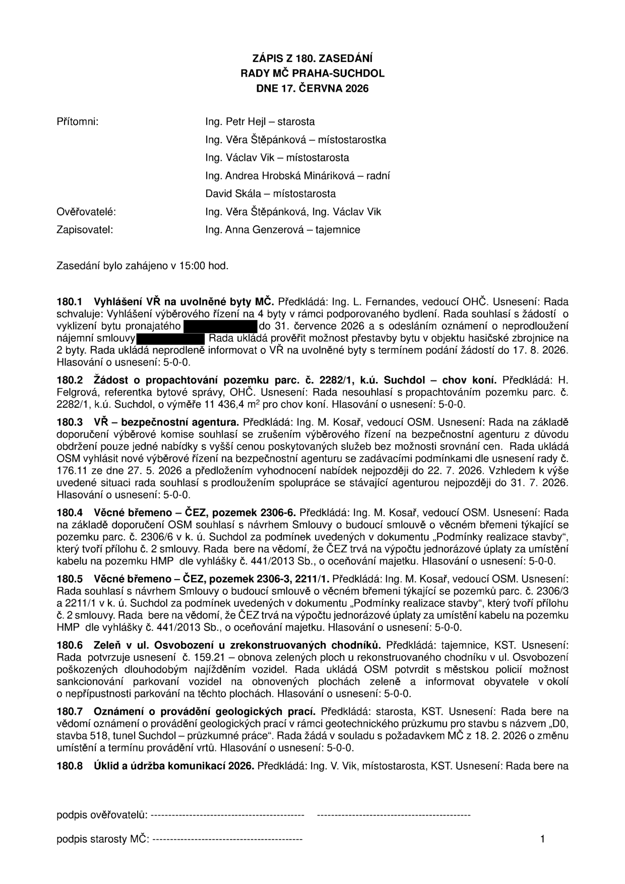 Zápis ze 180. zasedání Rady MČ Praha-Suchdol ze dne 17. června 2026. Přítomni: Ing. Petr Hejl (starosta), Ing. Věra Štěpánková (místostarostka), Ing. Václav Vik (místostarosta), Ing. Andrea Hrobská Mináriková (radní), David Skála (místostarosta). Ověřovatelé: Ing. Věra Štěpánková, Ing. Václav Vik. Zapisovatel: Ing. Anna Genzerová. Zasedání zahájeno v 15:00 hod. Obsah usnesení: 180.1 Vyhlášení VŘ na uvolněné byty MČ (4 byty, termín podání žádostí do 17. 8. 2026). 180.2 Žádost o propachtování pozemku parc. č. 2282/1, k.ú. Suchdol – chov koní (nesouhlas). 180.3 VŘ – bezpečnostní agentura (prodloužení spolupráce se stávající agenturou do 31. 7. 2026). 180.4 Věcné břemeno – ČEZ, pozemek 2306-6 (souhlas s návrhem smlouvy). 180.5 Věcné břemeno – ČEZ, pozemek 2306-3, 2211/1 (souhlas s návrhem smlouvy). 180.6 Zeleň v ul. Osvobození u zrekonstruovaných chodníků (potvrzení zákazu parkování na obnovených plochách). 180.7 Oznámení o provádění geologických prací (stavba 518, tunel Suchdol). 180.8 Úklid a údržba komunikací 2026.
