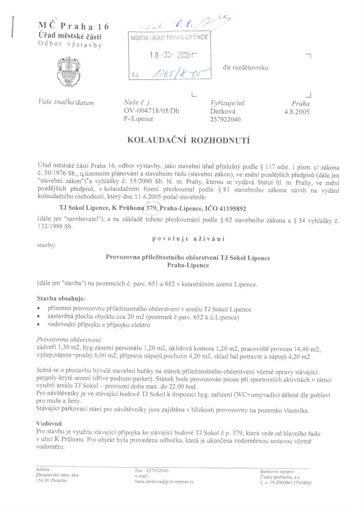 Kolaudační rozhodnutí MČ Praha 16, Odbor výstavby, č.j. 1165/8-05, ze dne 4.8.2005. Rozhodnutí povoluje užívání stavby 'Provozovna příležitostného občerstvení TJ Sokol Lipence' na pozemcích parc. č. 651 a 652 v k.ú. Lipence. Stavba obsahuje přízemní provozovnu o zastavěné ploše cca 20 m2, vodovodní přípojku a přípojku elektro. Provozovna zahrnuje zázemí (zádveří 1,30 m2, hyg. zázemí 1,20 m2, úklidová komora 1,20 m2, pracoviště 14,40 m2, výčep 6,00 m2, příprava 4,20 m2, sklad 4,20 m2). Provoz je povolen pouze při sportovních aktivitách v rámci areálu TJ Sokol do 22:00 hod. Hygienické zázemí pro návštěvníky je zajištěno ve stávající budově TJ Sokol.