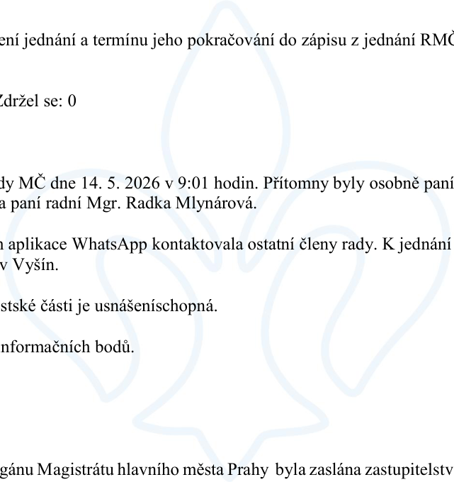 Výňatek ze zápisu z jednání rady městské části (RMČ): Jednání zahájeno 14. 5. 2026 v 9:01 hodin. Přítomny byly osobně paní radní Mgr. Radka Mlynářová a další členové rady kontaktovaní přes aplikaci WhatsApp. K jednání se připojil pan Vyšín. Rada městské části je usneseníschopná. Dokument obsahuje zmínku o informačních bodech a zaslání podkladů orgánu Magistrátu hlavního města Prahy.