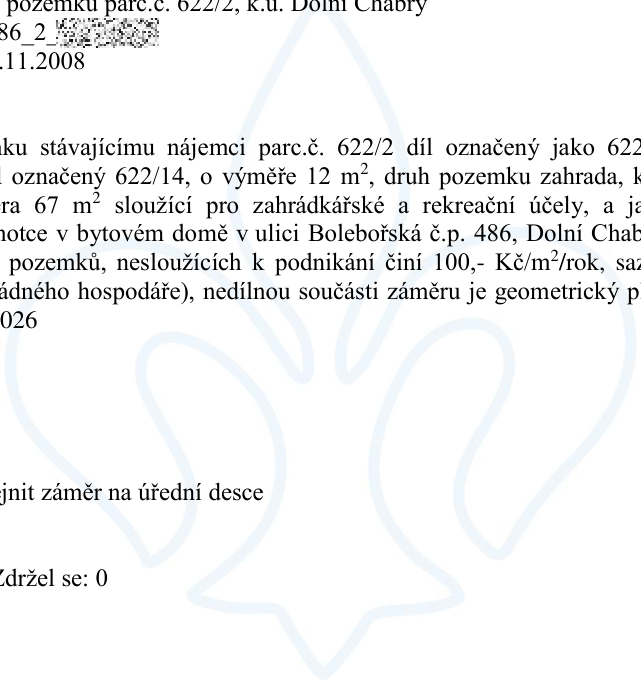 Úřední oznámení týkající se pronájmu pozemků v k.ú. Dolní Chabry. Text obsahuje: 'pozemku parc.č. 622/2, k.ú. Dolní Chabry', '11.2008', 'stávajícímu nájemci parc.č. 622/2 díl označený jako 622/14, o výměře 12 m², druh pozemku zahrada', '67 m² sloužící pro zahrádkářské a rekreační účely', 'bytovém domě v ulici Bolebořská č.p. 486, Dolní Chabry', 'pozemků, nesloužících k podnikání činí 100,- Kč/m²/rok', 'nedílnou součástí záměru je geometrický p[lán]', '026', 'zejnit záměr na úřední desce', 'Zdržel se: 0'.