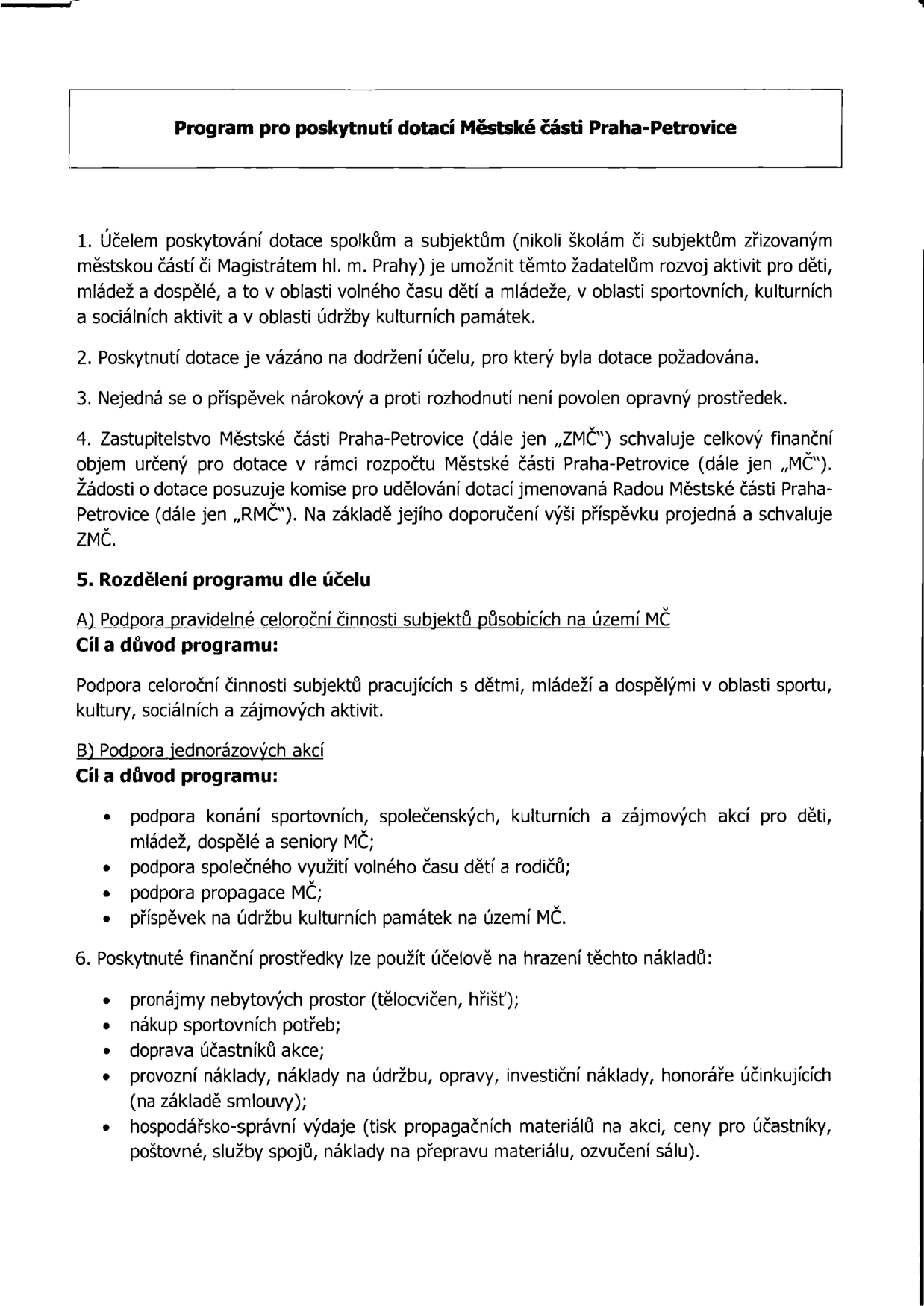 Program pro poskytnutí dotací Městské části Praha-Petrovice. 1. Účelem je podpora aktivit pro děti, mládež a dospělé v oblasti volného času, sportu, kultury, sociálních aktivit a údržby památek. 2. Dotace je vázána na účel. 3. Nejedná se o nárokový příspěvek. 4. O dotacích rozhoduje Zastupitelstvo MČ (ZMČ) na základě doporučení komise jmenované Radou MČ (RMČ). 5. Rozdělení programu: A) Podpora pravidelné celoroční činnosti subjektů působících na území MČ. B) Podpora jednorázových akcí (sportovní, společenské, kulturní, zájmové akce, volný čas dětí a rodičů, propagace MČ, údržba památek). 6. Uznatelné náklady: pronájmy prostor, nákup sportovních potřeb, doprava účastníků, provozní náklady, údržba, opravy, investiční náklady, honoráře, hospodářsko-správní výdaje (tisk, ceny pro účastníky, poštovné, spoje, přeprava materiálu, ozvučení).