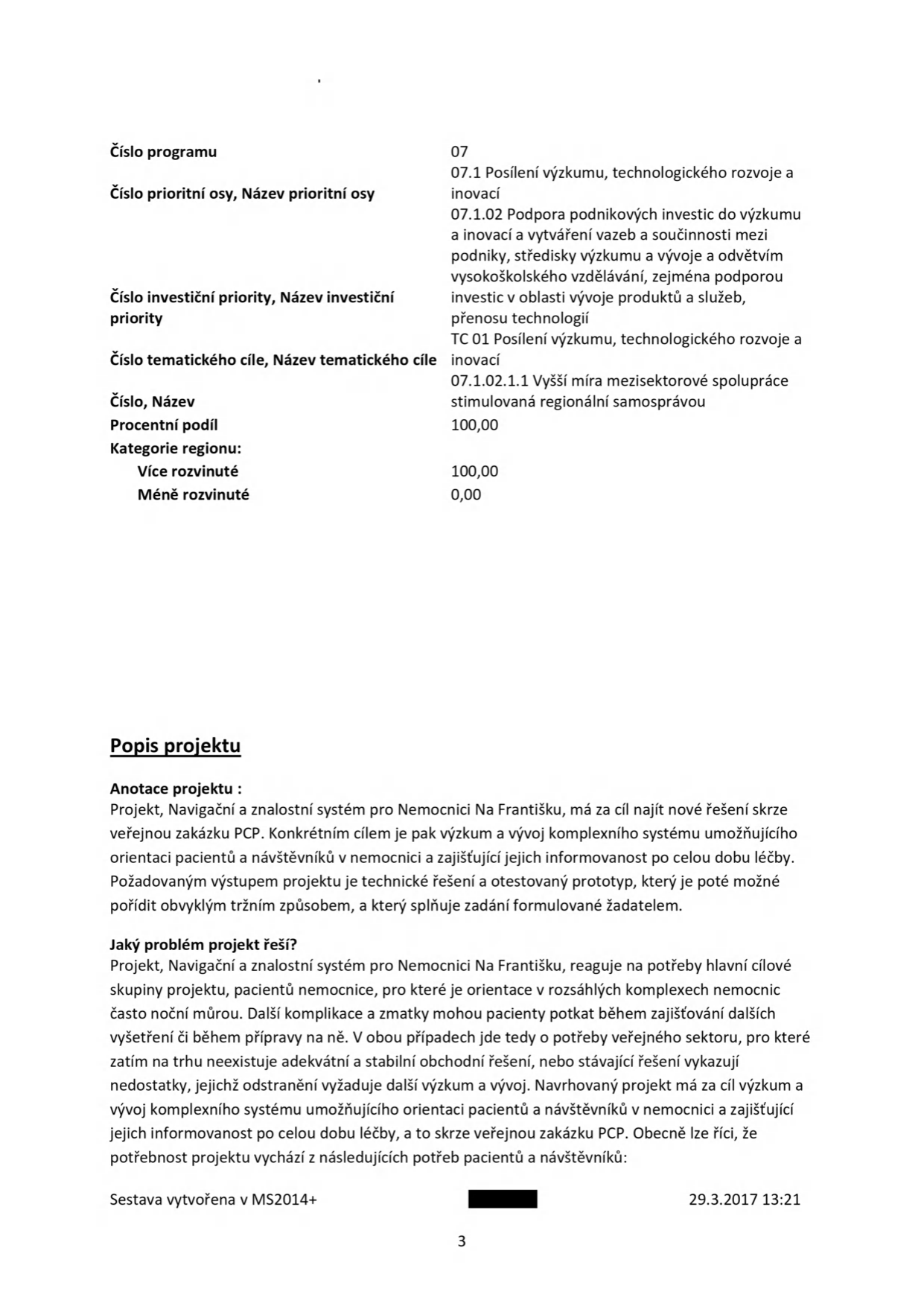 Dokument popisující projekt 'Navigační a znalostní systém pro Nemocnici Na Františku'. 

Technické údaje:
- Číslo programu: 07
- Číslo prioritní osy, Název prioritní osy: 07.1 Posílení výzkumu, technologického rozvoje a inovací; 07.1.02 Podpora podnikových investic do výzkumu a inovací a vytváření vazeb a součinnosti mezi podniky, středisky výzkumu a vývoje a odvětvím vysokoškolského vzdělávání, zejména podporou investic v oblasti vývoje produktů a služeb, přenosu technologií
- Číslo tematického cíle, Název tematického cíle: TC 01 Posílení výzkumu, technologického rozvoje a inovací
- Číslo, Název: 07.1.02.1.1 Vyšší míra mezisektorové spolupráce stimulovaná regionální samosprávou
- Procentní podíl: 100,00
- Kategorie regionu: Více rozvinuté 100,00, Méně rozvinuté 0,00

Popis projektu:
- Anotace projektu: Projekt 'Navigační a znalostní systém pro Nemocnici Na Františku' má za cíl najít nové řešení skrze veřejnou zakázku PCP. Cílem je výzkum a vývoj komplexního systému umožňujícího orientaci pacientů a návštěvníků v nemocnici a zajišťující jejich informovanost po celou dobu léčby. Výstupem má být technické řešení a otestovaný prototyp.
- Jaký problém projekt řeší: Reaguje na potřeby pacientů, pro které je orientace v rozsáhlých komplexech nemocnic často noční můrou. Cílem je vyvinout systém, který zajistí informovanost pacientů a návštěvníků po celou dobu léčby.

Sestava vytvořena v MS2014+, datum 29.3.2017 13:21.