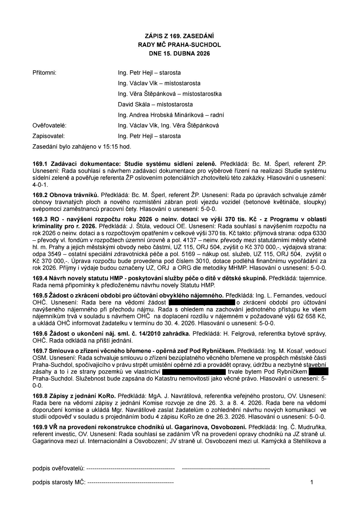 Zápis ze 169. zasedání Rady MČ Praha-Suchdol ze dne 15. dubna 2026. Přítomni: Ing. Petr Hejl, Ing. Václav Vik, Ing. Věra Štěpánková, David Skála, Ing. Andrea Hrobská Mináriková. Ověřovatelé: Ing. Václav Vik, Ing. Věra Štěpánková. Zapisovatel: Ing. Petr Hejl. Obsah usnesení: 169.1 Zadávací dokumentace: Studie systému sídelní zeleně. 169.2 Obnova trávníků: schválení záměru obnovy trávníků a rozmístění zábran. 169.3 RO - navýšení rozpočtu 2026 o neinv. dotaci 370 tis. Kč z Programu v oblasti kriminality. 169.4 Návrh novely statutu HMP - poskytování služby péče o dítě v dětské skupině. 169.5 Žádost o zkrácení období pro účtování obvyklého nájemného: schváleno doplacení rozdílu 62 658 Kč. 169.6 Žádost o ukončení nájemní smlouvy č. 14/2010 zahrádka: odloženo. 169.7 Smlouva o zřízení věcného břemene - opěrná zeď Pod Rybníčkem: schváleno zřízení bezúplatného věcného břemene. 169.8 Zápisy z jednání KoRo: vzato na vědomí. 169.9 VŘ na provedení rekonstrukce chodníků ul. Gagarinova, Osvobození: schváleno zadání VŘ na opravu chodníků.
