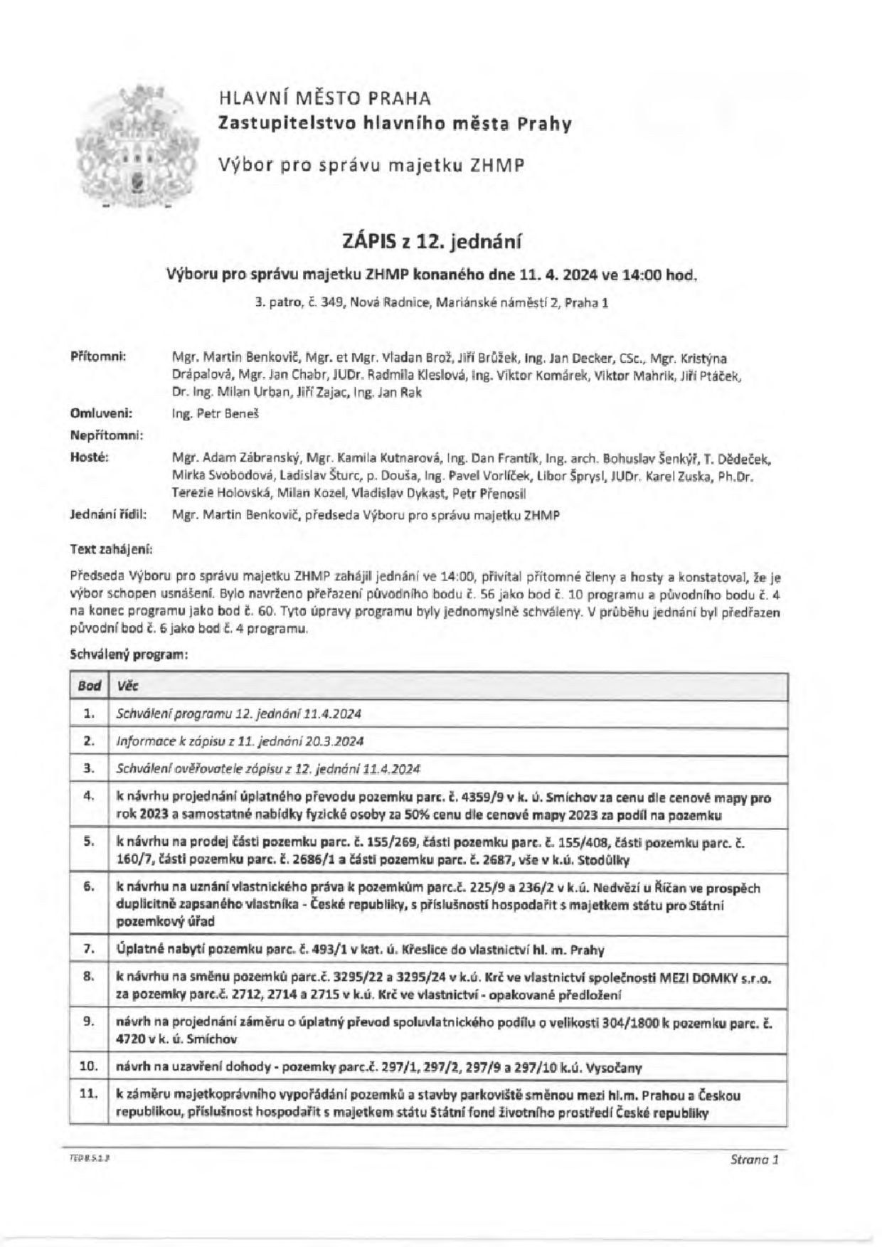 Zápis z 12. jednání Výboru pro správu majetku ZHMP konaného dne 11. 4. 2024 ve 14:00 hod. v budově Nová Radnice, Mariánské náměstí 2, Praha 1. Přítomni: Mgr. Martin Benkovič, Mgr. et Mgr. Vladan Brož, Jiří Brůžek, Ing. Jan Decker, CSc., Mgr. Kristýna Drápalová, Mgr. Jan Chabr, JUDr. Radmila Kleslová, Ing. Viktor Komárek, Viktor Mahrik, Jiří Ptáček, Dr. Ing. Milan Urban, Jiří Zajac, Ing. Jan Rak. Omluveni: Ing. Petr Beneš. Jednání řídil: Mgr. Martin Benkovič. Program jednání: 1. Schválení programu 12. jednání 11.4.2024, 2. Informace k zápisu z 11. jednání 20.3.2024, 3. Schválení ověřovatele zápisu z 12. jednání 11.4.2024, 4. k návrhu projednání úplatného převodu pozemku parc. č. 4359/9 v k. ú. Smíchov, 5. k návrhu na prodej částí pozemků parc. č. 155/269, 155/408, 160/7, 2686/1 a 2687 v k.ú. Stodůlky, 6. k návrhu na uznání vlastnického práva k pozemkům parc.č. 225/9 a 236/2 v k.ú. Nedvězí u Říčan, 7. Úplatné nabytí pozemku parc. č. 493/1 v kat. ú. Křeslice, 8. k návrhu na směnu pozemků parc.č. 3295/22 a 3295/24 v k.ú. Krč, 9. návrh na projednání záměru o úplatný převod spoluvlastnického podílu 304/1800 k pozemku parc. č. 4720 v k. ú. Smíchov, 10. návrh na uzavření dohody - pozemky parc.č. 297/1, 297/2, 297/9 a 297/10 k.ú. Vysočany, 11. k záměru majetkoprávního vypořádání pozemků a stavby parkoviště směnou mezi hl.m. Prahou a Českou republikou.