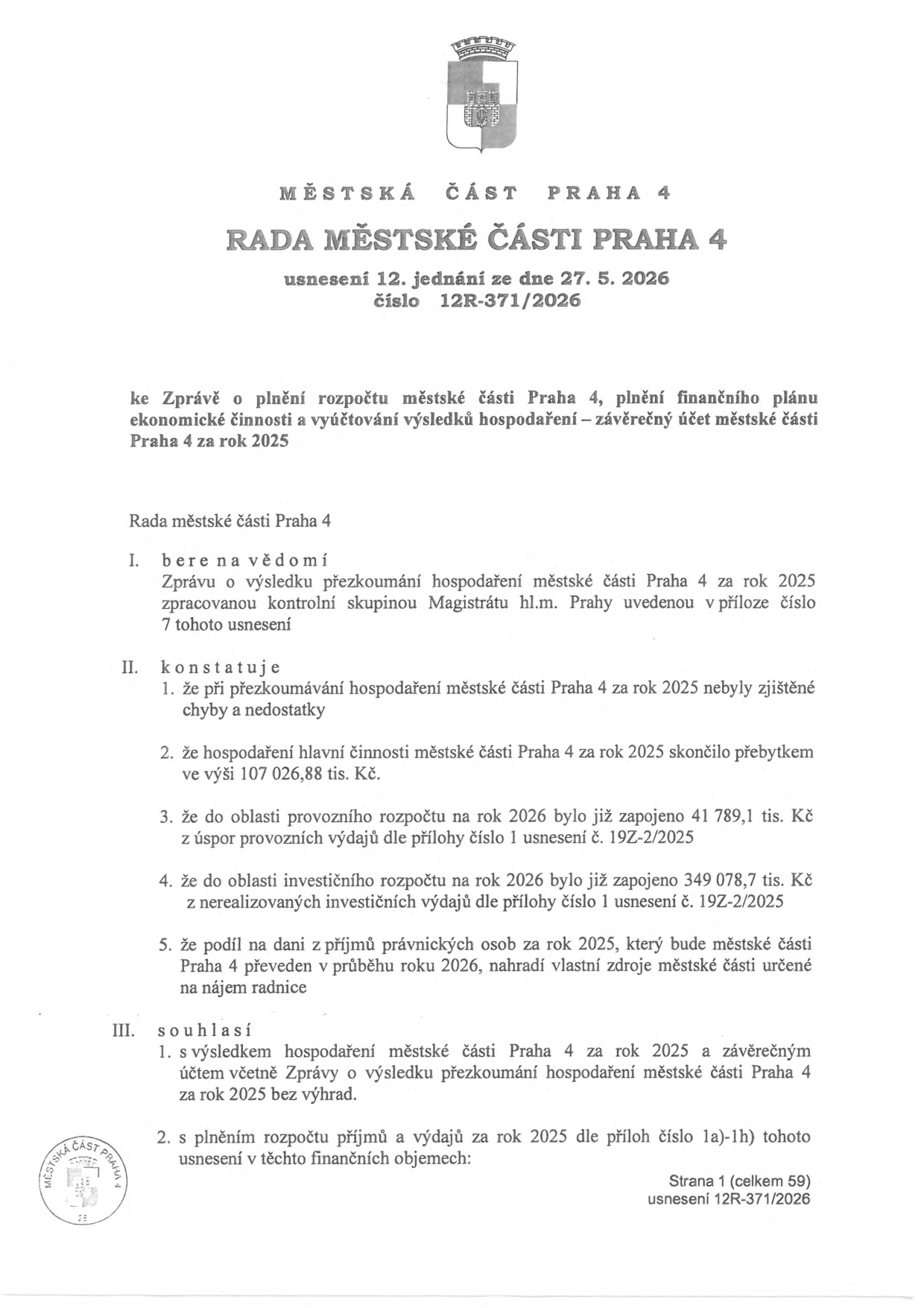 Usnesení Rady městské části Praha 4 č. 12R-371/2026 ze dne 27. 5. 2026 ke Zprávě o plnění rozpočtu městské části Praha 4, plnění finančního plánu ekonomické činnosti a vyúčtování výsledků hospodaření – závěrečný účet městské části Praha 4 za rok 2025. Rada bere na vědomí zprávu o přezkoumání hospodaření za rok 2025. Konstatuje, že nebyly zjištěny chyby, hospodaření skončilo přebytkem 107 026,88 tis. Kč, do rozpočtu 2026 bylo zapojeno 41 789,1 tis. Kč z úspor a 349 078,7 tis. Kč z nerealizovaných investičních výdajů. Podíl na dani z příjmů právnických osob za rok 2025 nahradí vlastní zdroje určené na nájem radnice. Rada souhlasí s výsledkem hospodaření za rok 2025 bez výhrad a s plněním rozpočtu příjmů a výdajů.