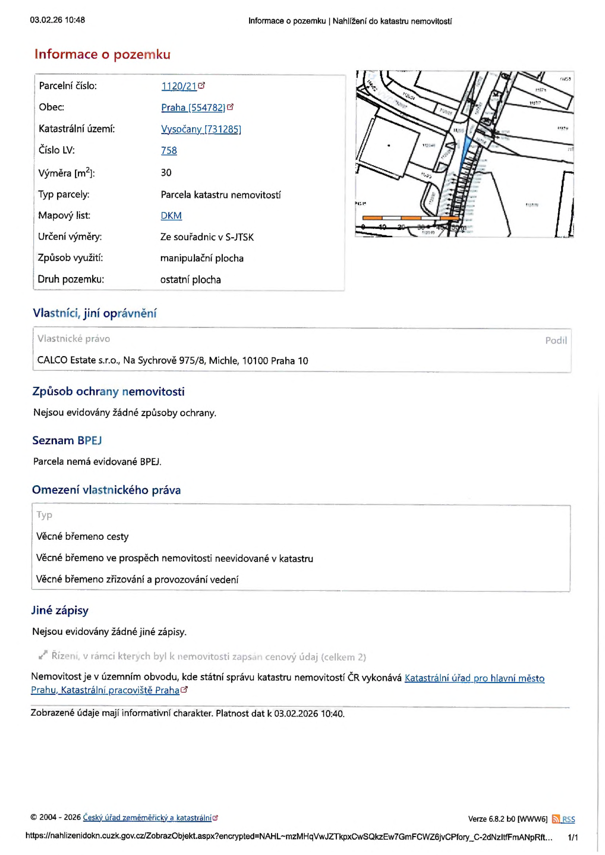 Výpis z katastru nemovitostí k datu 03.02.26 10:48. Informace o pozemku: parcelní číslo 1120/21, obec Praha (554782), katastrální území Vysočany (731285), číslo LV 758, výměra 30 m2, typ parcely: parcela katastru nemovitostí, mapový list DKM, určení výměry ze souřadnic v S-JTSK, způsob využití: manipulační plocha, druh pozemku: ostatní plocha. Vlastník: CALCO Estate s.r.o., Na Sychrově 975/8, Michle, 10100 Praha 10. Omezení vlastnického práva: věcné břemeno cesty, věcné břemeno ve prospěch nemovitosti neevidované v katastru, věcné břemeno zřizování a provozování vedení. Správu vykonává Katastrální úřad pro hlavní město Prahu, Katastrální pracoviště Praha.