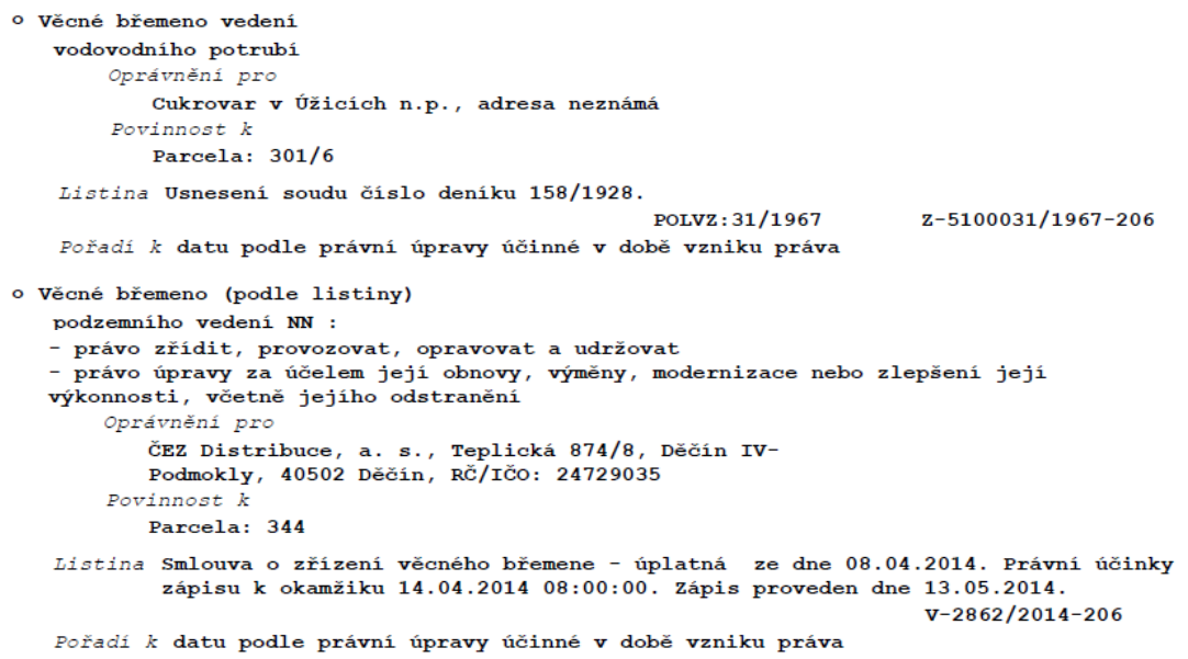Výpis z katastru nemovitostí obsahující dvě věcná břemena: 1. Věcné břemeno vedení vodovodního potrubí, oprávněný: Cukrovar v Úžicích n.p. (adresa neznámá), povinnost k parcele 301/6, listina: Usnesení soudu č.j. 158/1928, POLVZ: 31/1967, Z-5100031/1967-206. 2. Věcné břemeno podzemního vedení NN (právo zřídit, provozovat, opravovat, udržovat, upravovat, obnovovat, vyměňovat, modernizovat a odstraňovat), oprávněný: ČEZ Distribuce, a. s., Teplická 874/8, Děčín IV-Podmokly, 40502 Děčín, IČO: 24729035, povinnost k parcele 344, listina: Smlouva o zřízení věcného břemene - úplatná ze dne 08.04.2014, právní účinky zápisu k 14.04.2014 08:00:00, zápis proveden 13.05.2014, V-2862/2014-206.