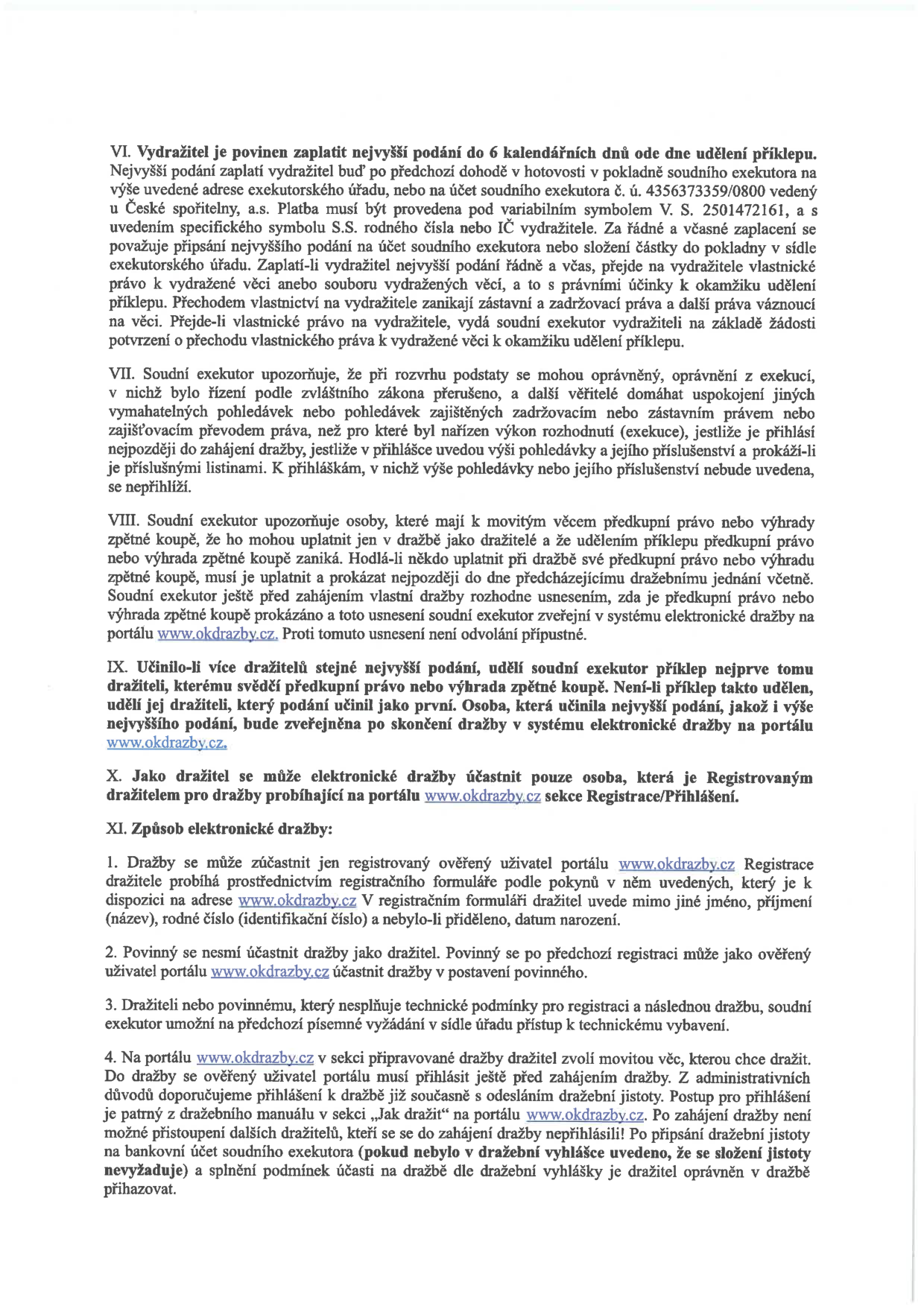 Dokument obsahuje právní poučení a pravidla pro elektronickou dražbu (body VI. až XI.). Klíčové informace: 
- Platba nejvyššího podání: do 6 kalendářních dnů od udělení příklepu na účet č. 4356373359/0800 u České spořitelny, v.s. 2501472161.
- Upozornění pro věřitele: přihlášky pohledávek je nutné podat nejpozději do zahájení dražby.
- Předkupní právo: musí být uplatněno a prokázáno nejpozději do dne předcházejícího dražebnímu jednání.
- Elektronická dražba: probíhá na portálu www.okdrazby.cz.
- Účast v dražbě: vyžaduje registraci na portálu www.okdrazby.cz, ověření uživatele a případné složení jistoty na účet exekutora (pokud je vyžadována).